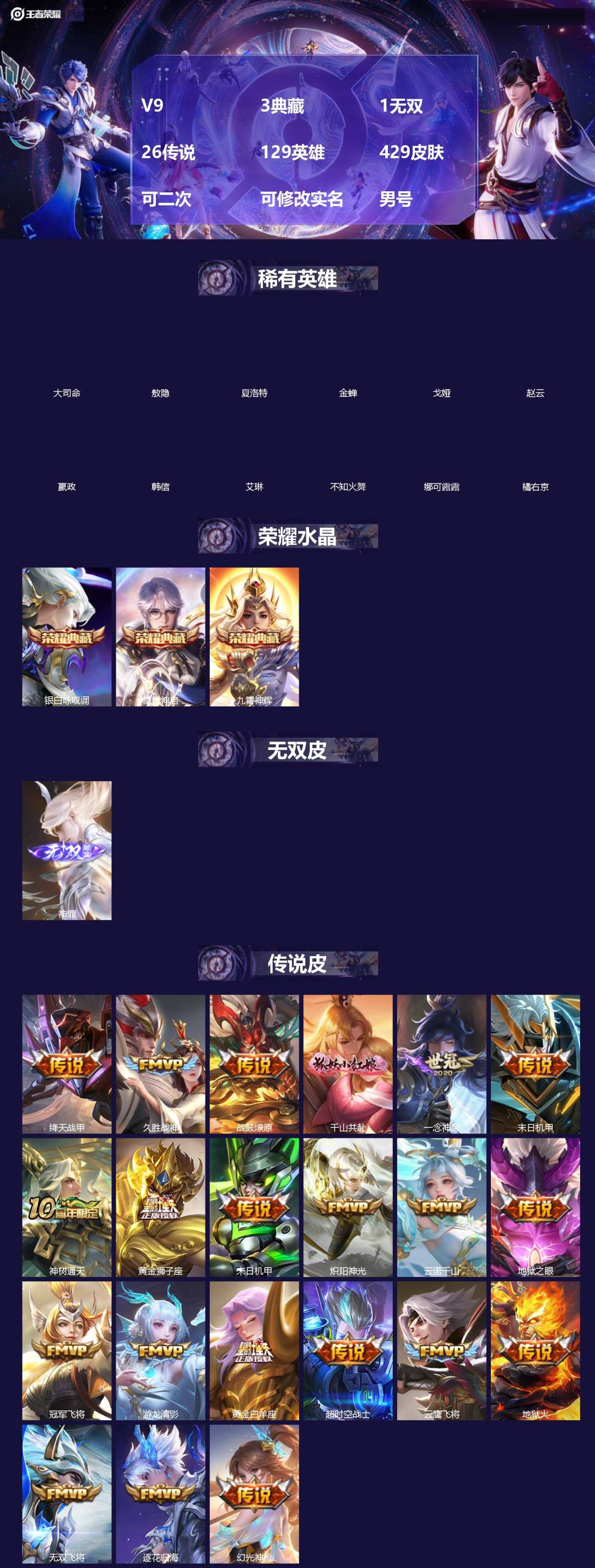 王者荣耀账号安卓QQ[]V9 3典藏 1无双 26传说 129英雄 429皮肤 可二次 可修改实名 男号 
【英雄全皮】空空儿全皮,孙权全皮,蚩奼全皮,达摩全皮,戈娅全皮,影全皮,大禹全皮
【稀有英雄】敖隐(小龙人),大
