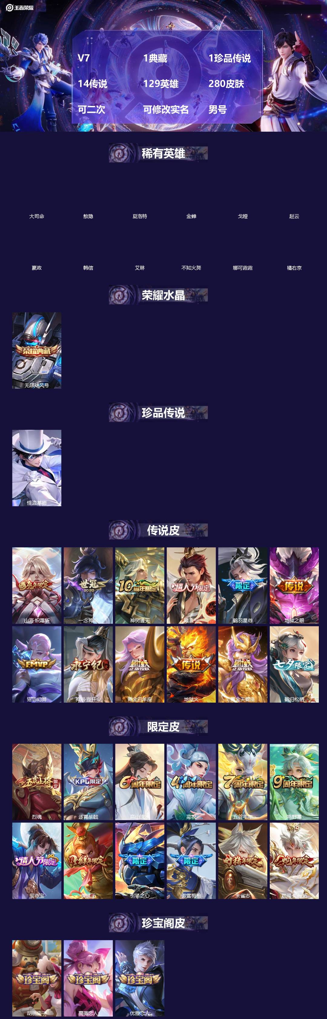 王者荣耀账号安卓QQ[]V7 1典藏 1珍品传说 14传说 129英雄 280皮肤 可二次 可修改实名 男号 
【英雄全皮】赵怀真全皮,大禹全皮
【稀有英雄】敖隐(小龙人),大司命,嬴政(始皇帝),韩信(韩跳跳),夏洛特