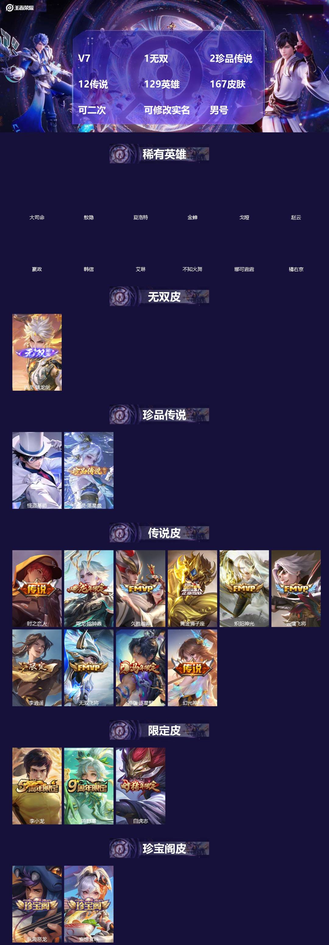 王者荣耀账号苹果VX[]V7 1无双 2珍品传说 12传说 129英雄 167皮肤 可二次 可修改实名 男号 
【英雄全皮】敖隐全皮,孙权全皮,蚩奼全皮,影全皮,大禹全皮
【稀有英雄】敖隐(小龙人),大司命,嬴政(始皇帝