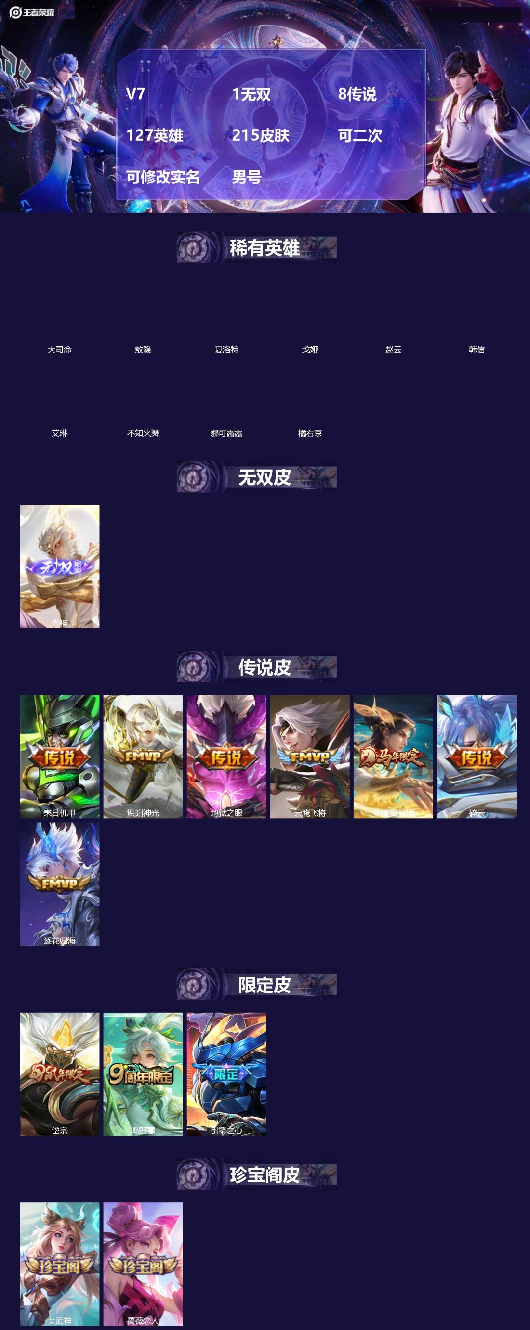 王者荣耀账号安卓QQ[]V7 1无双 8传说 127英雄 215皮肤 可二次 可修改实名 男号 
【英雄全皮】孙权全皮,蚩奼全皮,戈娅全皮,大禹全皮
【稀有英雄】敖隐(小龙人),大司命,韩信(韩跳跳),夏洛特(夏师傅),