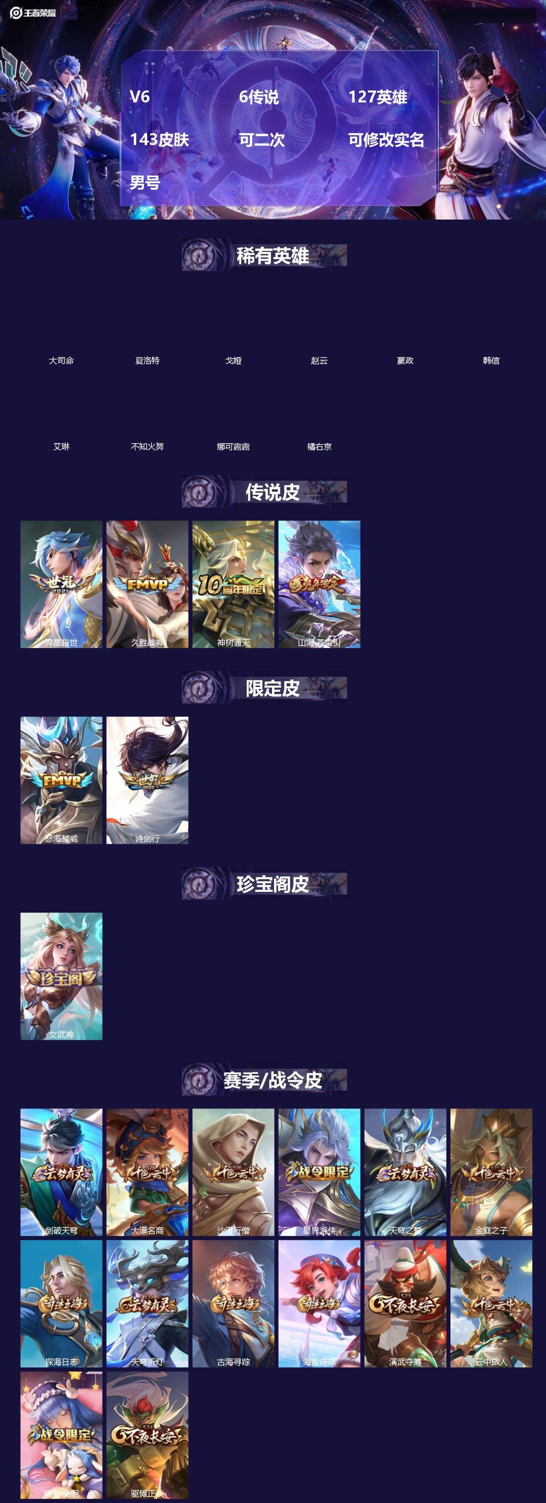 王者荣耀账号安卓VX[]V6 6传说 127英雄 143皮肤 可二次 可修改实名 男号 
【英雄全皮】空空儿全皮,孙权全皮,蚩奼全皮,大禹全皮
【稀有英雄】大司命,嬴政(始皇帝),韩信(韩跳跳),夏洛特(夏师傅),艾琳,