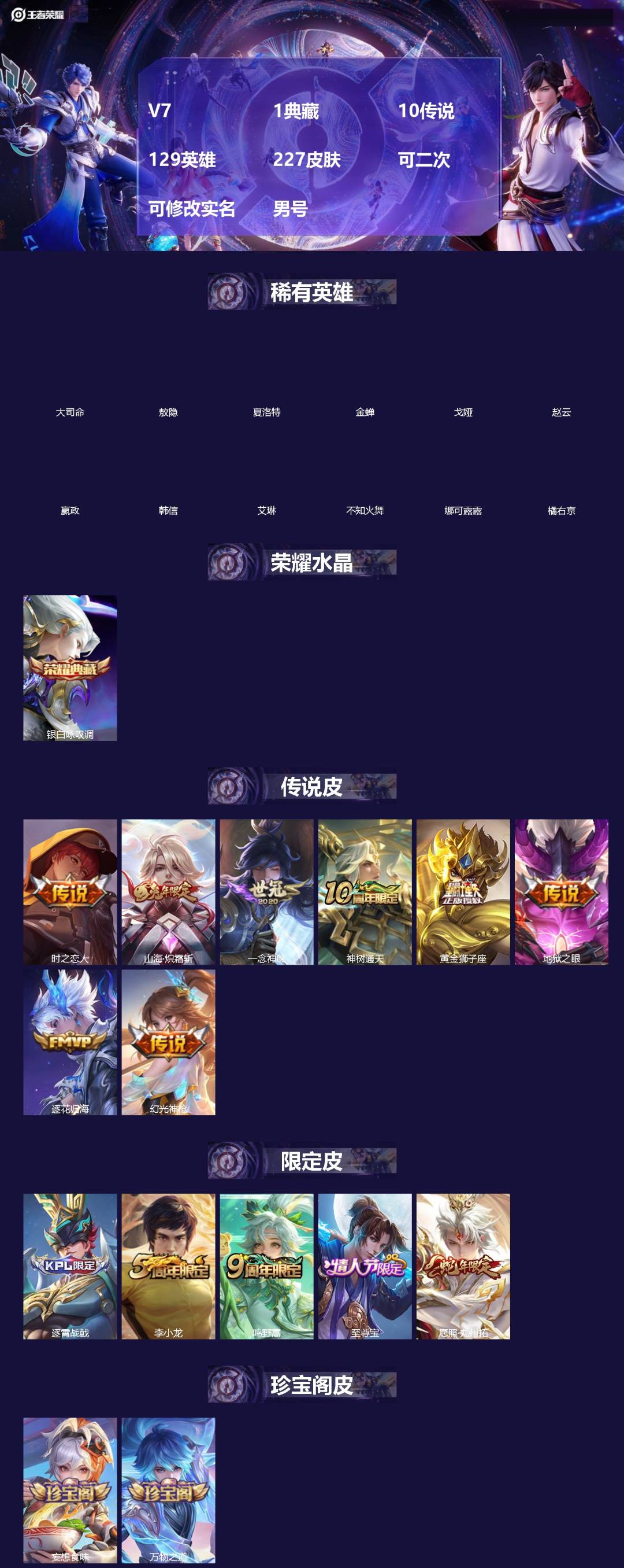 王者荣耀账号安卓QQ[]V7 1典藏 10传说 129英雄 227皮肤 可二次 可修改实名 男号 
【英雄全皮】刘备全皮,敖隐全皮,孙权全皮,蚩奼全皮,大禹全皮
【稀有英雄】敖隐(小龙人),大司命,嬴政(始皇帝),韩信(
