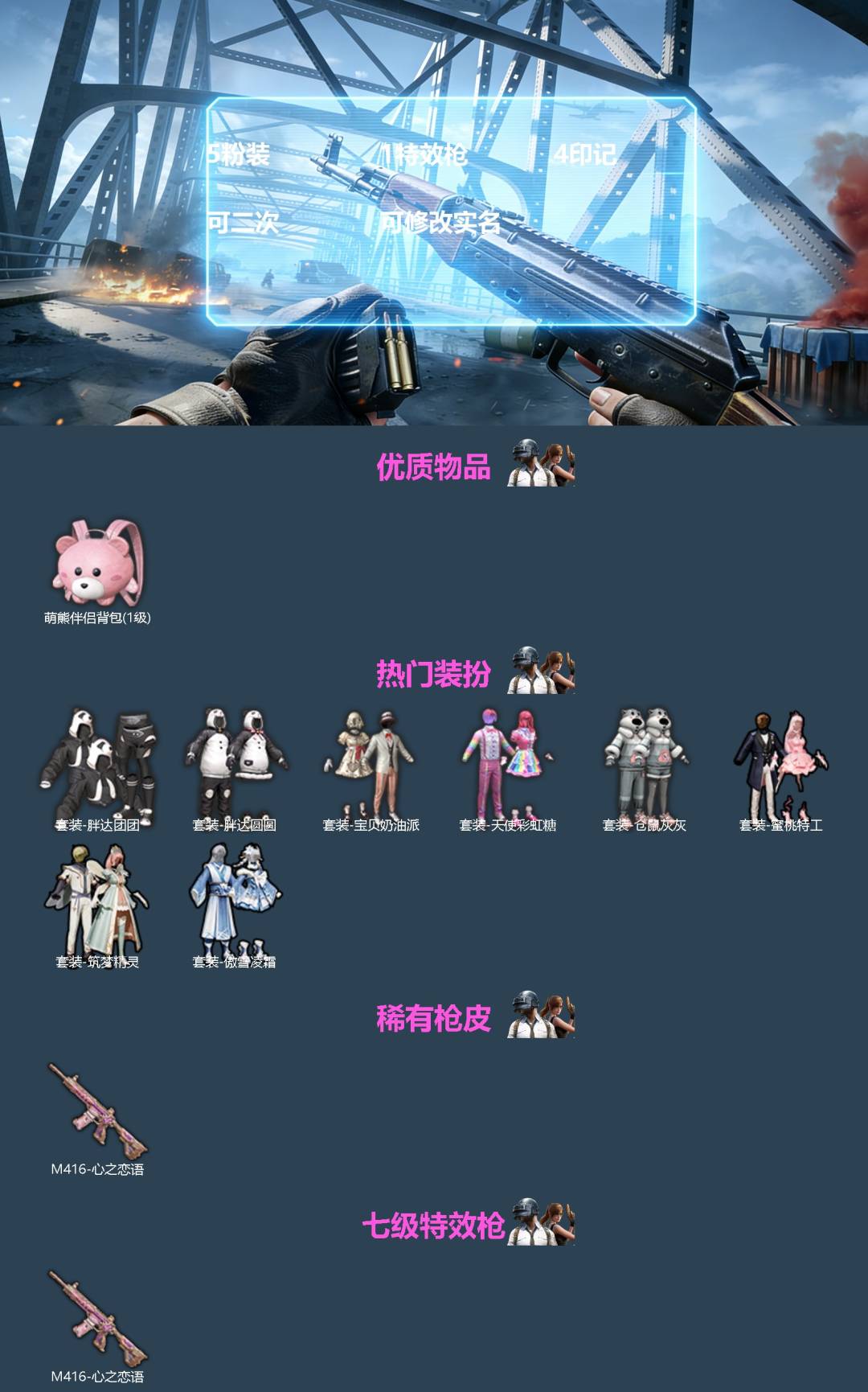 和平精英账号苹果QQ[]5粉装 1特效枪 4印记 可二次 可修改实名 
【热门装扮】天使彩虹糖,宝贝奶油派,蜜桃特工,筑梦精灵,傲雪凌霜,胖达圆圆,胖达团团,仓鼠灰灰
【稀有枪皮】M416心之恋语
【七级特效枪】七级M4