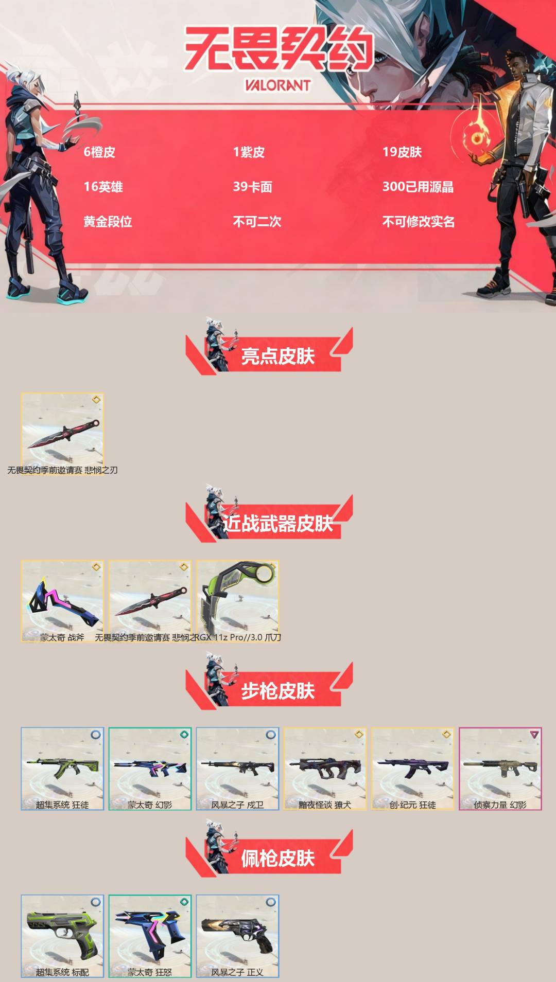 不可二次实名 是本人 段位:黄金 1卓越 6传奇 皮肤资产价值:13220 [武器皮肤]蒙太奇 战斧,悲悯之刃,爪刀-RGX 11z Pro 3.0,骇灵-塑水宗,獠犬-黯夜怪谈,狂徒-创·纪元,幻影-侦察力量,超集系统 标配,蒙太奇 狂怒,风暴之子 正义,蒙太奇 骇灵,风暴之子 雄鹿,超集系统 狂徒,蒙太奇 幻影,风暴之子 戍卫,风暴之子 冥驹,超集系统 飞将,蒙太奇 战神 [道具]V26第一幕纪念币 挂饰,风暴之子 挂饰,H2-Oh!挂饰,超集系统 挂饰,聚宝蛋挂饰,V25第六幕：黑铁 挂饰,协议假人 挂饰