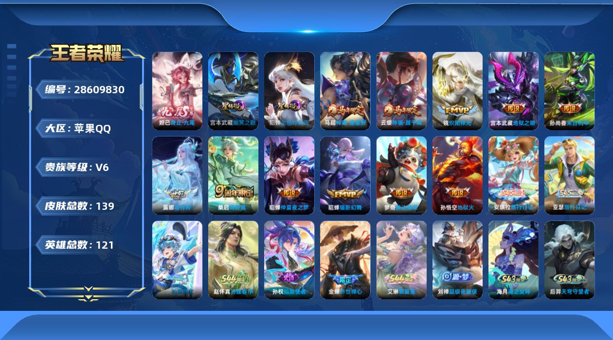 [28609830]【24971】贵族等级6/传说皮肤数量12/史诗皮肤数量41/皮肤数量139/英雄数量120/段位至尊星耀/金色仲夏夜/幽冥之眼/青丘·九尾/影全皮/蔡文姬夏日便利店/虞姬夏日便利店/天穹之誓(s36)/阴阳师/皇家上将/魔术师/沙漠行僧(s26)/海滩派对/金庭之子(s27)/李小龙/探海日志(s32)/海盐诗旅(s30)/流音漫舞/地狱燃心/江河有灵/古海寻踪(s33)/鬼谷子天穹祈灯(S34)/妄想食味/蔬乡物语(李元芳)/熔金海岸/百相守梦老夫子/线条小狗周瑜/线条小狗小乔/天穹守望者/海之女神/逢春序/繁夏笺/亚瑟旅行日记/安琪拉旅行日记/蚩奼猞我其谁/帕恰狗之风/济世禅心/仙扇使者/超级夜猫侠/龙之律动/天秀·启明/龙鼓争鸣/时之恋人孙尚香/鹰眼统帅/猫狗日记大乔/功夫厨神/舞动绿茵/冰冠公主/心灵战警/暗隐猎兽者/乘风破浪/水晶猎龙者/乱世虎臣/末日机甲吕布/幽灵船长/圣诞狂欢/金属风暴/女仆咖啡/摇滚巨星/水果甜心/鬼剑武藏/冰雪圆舞曲/未来纪元赵云/紫霞仙子/伽罗月影弦鸣/街头猛卫/百相守梦影/星梦巡礼/魅影绮裳/噬灭天穹(s37)/朵莉亚金色潮汐/时空谍影/完美运算/决胜大满贯/幻夜行动/破局者/零食大作战/危途狂花/瓷语鉴心/次元突破/野性能量/丁香结/掌控之力/功夫老勺/命运角斗场/幻想奇妙夜/汉昭烈帝/万象初新/兔女郎/死亡骑士/黄金武士/天使之翼/玩偶对对碰/白色死神/星际陆战队程咬金/白执事/爱心护理/哥特玫瑰/街头霸王/教廷特使/画中游/赤焰之缨/启蛰/孤猎/幸存者/归虚梦演曜/荷鲁斯之眼/露花倒影/修竹墨客/灼热之刃/棒球奇才/花见巫女/午夜歌剧院/霓裳曲/花间舞/尼罗河女神/威尼斯狂欢/绝影神枪/芝加哥教父/圆桌骑士太乙真人/激情绿茵/战争骑士/加勒比小姐/地府判官/范海辛/西部大镖客孙悟空/万圣前夜/超能战警/精灵公主/潮流仙人/异域舞娘/盾山一塔千年/神骥·越千峰/神骥·逐星野/鸣野蒿/霜月吟/炽阳神光/猫影幻舞/胖达荣荣/仲夏夜之梦/末日机甲孙尚香/地狱之眼/地狱火