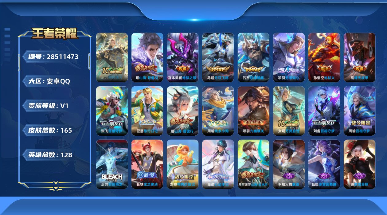 [28511473]幽冥火幽冥之眼阿古朵金标11391张飞金标7063兰陵王金标6378安卓QV0至尊星耀III段位128英雄165皮肤9传说50史诗
【传说皮肤】后羿神树通天张飞百相守梦项羽无限倾心曜山海苍雷引吕布怒海麟威马超无双飞将铠绛天战甲宫本武藏地狱之眼孙悟空地狱火
【限定皮肤】姜子牙天穹之誓狄仁杰阴阳师赵云皇家上将嬴政优雅恋人扁鹊奇幻香踪马可波罗山海玄木吟狄仁杰魔术师项羽海滩派对项羽无限倾心刘备百相守梦张飞百相守梦李元芳云中旅人杨戬潮玩骑兵百里玄策原初追逐者梦奇顽趣裴擒虎李小龙裴擒虎擒涛扼浪瑶山海碧波行嫦娥暖冬兔眠曜山海苍雷引西施玲珑珍味鲁班大师探海日志桑启海盐诗旅暃星界游侠戈娅驭风魔法阿古朵江河有灵张良古海寻踪蒙恬荣光圣徽鬼谷子天穹祈灯刘邦剑破天穹程咬金群星魔术团项羽苍威无极海诺心动手记刘备异域游侠周瑜熔金海岸
【年限皮肤】曜山海苍雷引瑶山海碧波行马可波罗山海玄木吟
【赛季限定】李元芳云中旅人桑启海盐诗旅裴擒虎擒涛扼浪鲁班大师探海日志张良古海寻踪鬼谷子天穹祈灯刘邦剑破天穹姜子牙天穹之誓太乙真人谧流熔炉钟馗虚灵犬护甄姬逆浪荇歌亚瑟荣光之誓百里玄策原初追逐者梦奇顽趣蒙恬荣光圣徽牛魔星界战将项羽九幽镇关
【战令限定】暃星界游侠嫦娥暖冬兔眠扁鹊奇幻香踪杨戬潮玩骑兵戈娅驭风魔法西施玲珑珍味项羽苍威无极刘禅鸭鸭历险记沈梦溪鸭鸭历险记周瑜百相守梦孙策百相守梦周瑜线条小狗亚瑟旅行日记
【史诗皮肤】亚瑟旅行日记周瑜线条小狗项羽九幽镇关女娲万灵启世周瑜百相守梦后羿石田雨龙狂铁龙之律动刘禅鸭鸭历险记弈星万物之道牛魔星界战将海诺心动手记蒙恬荣光圣徽阿古朵江河有灵戈娅驭风魔法刘备百相守梦扁鹊奇幻香踪镜玫瑰异探瑶山海碧波行马可波罗山海玄木吟暃星界游侠梦奇顽趣澜赏金猎手杨戬天秀启明裴擒虎李小龙百里玄策原初追逐者不知火舞魅语公孙离无限星赏官狄仁杰鹰眼统帅孙策猫狗日记白起星夜王子李元芳逐浪之夏铠曙光守护者诸葛亮黄金分割率兰陵王暗隐猎兽者小乔缤纷独角兽夏侯惇乘风破浪花木兰水晶猎龙者张飞乱世虎臣曹操幽灵船长吕布圣诞狂欢墨子金属风暴妲己女仆咖啡妲己魅力维加斯嬴政暗夜贵公子嬴政优雅恋人孙尚香水果甜心宫本武藏鬼剑武藏廉颇地狱岩魂狄仁杰魔术师王昭君偶像歌手甄姬冰雪圆舞曲赵云皇家上将
【其他皮肤】鲁班七号班班快跑虞姬溯影追猎蚩奼极光幻客艾琳鹤鸣心笺孙权径山谋武亚瑟荣光之誓哪吒罗小黑战记鬼谷子克喵莱西奥踏浪烽翎庄周锦麟游