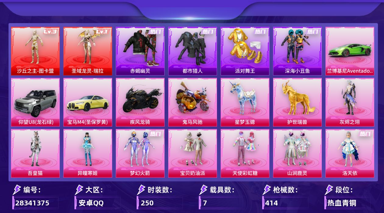 [28341375]安卓手Q-历史最高段位：卓越王牌22星-2神装-33粉装-36特效枪-7载具-22粉色飞行器-153438热力值-15王牌印记-250套装-414枪皮
【红色神装等级】：圣域龙灵-瑞拉(一级)，沙丘之主-图卡盟(三级)
【红色角色神装】：圣域龙灵-瑞拉，沙丘之主-图卡盟
【热门品类】：粉装-梦幻火箭，套装-浪漫天命，套装-赤蝎幽灵，套装-都市猎人，套装-派对舞王，套装-深海小丑鱼，套装-小丑鱼，角色-忠真马岱，角色-忠义严颜，套装-龟仙人，套装-暗影哥特，角色-8号机，角色-Mark.06，大砍刀-青龙偃月刀，熔岩游骑兵连帽夹克
【粉色套装】：角色-灰烬之翎，粉装-宝贝奶油派，粉装-天使彩虹糖，粉装-梦幻火箭，粉装-山涧鹿灵，角色-洛天依，粉装-恐龙拽拽，粉装-彩虹甜喵，粉装-第五大道，角色-呆萌星弥，角色-小可学妹，角色-阿尔茜，粉装-炫光之旅，粉装-暖暖奶龙，粉装-蜜语绒猫，角色-小蓝，角色-美雪，角色-美琪，角色-电磁星，角色-引力星，套装-创世·救赎，角色-星梦奇缘，角色-初号机 觉醒Ver.，粉装-金丰海韵，角色-狂花道·不知火舞，角色-千金淑猫，角色-月影灵韵，粉装-幻影飞狐，角色-樱桃泡泡，角色-智耀战神，粉装-百变魔方，角色-异瞳寒姬，角色-吾皇猫
【粉色枪皮等级】：轻型迫击炮-酷夏轰炸(二级)，AKM-绿萝繁花(五级)，AKM-幽焰骑士(三级)，SCAR-L-纯梦嫁纱(三级)，SCAR-L-锦绣绵绵(五级)，SCAR-L-金蛇镇世(三级)，M416-暖熊萌萌(五级)，M416-电玩时刻(五级)，M416-墨龙九天(三级)，GROZA-精灵之光(三级)，AUG-星梦奇缘(三级)，AUG-许七安(一级)，M762-青锋波束(五级)，M762-鬼刀(四级)，蜜獾-奇幻森林(四级)，UMP45-恐龙拽拽(五级)，汤姆逊-怪笑疯兔(四级)，汤姆逊-玉魄流云(五级)，野牛-吾皇猫(一级)，P90-能量风暴(四级)，P90-沙丘之主(三级)，Kar98K-未来歌姬(三级)，Kar98K-巳巳如意(五级)，Kar98K-圣域龙灵(三级)，M24-镜域双华(三级)，Mk14-盛世惊鸿(三级)，Mk14-樱桃泡泡(三级)，Mk14-福马献瑞(四级)，M417-第五大道(一级)，M417-灰烬之翎(四级)，AA12-G-其乐融融(三级)，DP-28-圣堂之誓(四级)，