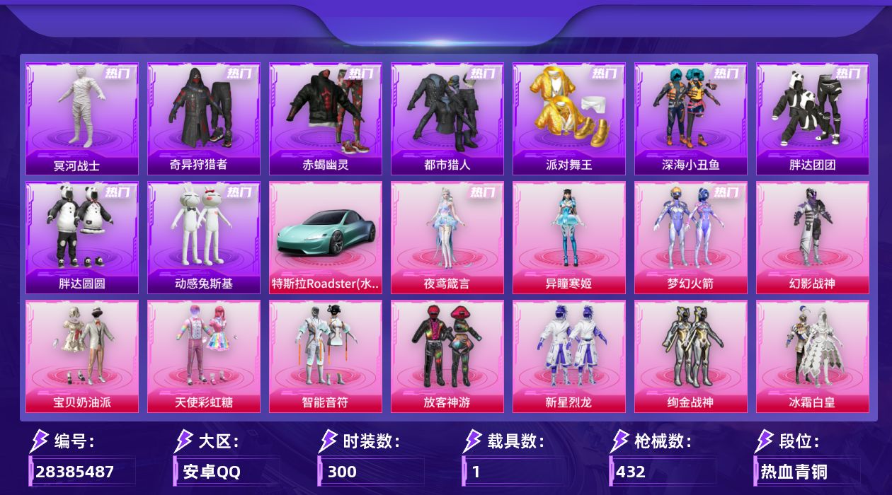 [28385487]都市猎人，赤蝎幽灵，冥河战士，派对舞王，AKM-梦之光华(七级)，【特价出售/店主推荐】安卓手Q-历史最高段位：传奇王牌14星-22粉装-29特效枪-1载具-10粉色飞行器-147266热力值-24王牌印记-300套装-432枪皮
【热门品类】：粉装-梦幻火箭，套装-浪漫天命，套装-赤蝎幽灵，套装-都市猎人，套装-冥河战士，套装-派对舞王，套装-深海小丑鱼，套装-小丑鱼，套装-奇异狩猎者，角色-军刀雅典娜，套装-胖达团团，套装-胖达圆圆，套装-金羽特工，套装-忍者信条，套装-动感兔斯基人偶服，角色-忠猛周仓，套装-龟仙人，套装-潮萌小黄鸭，套装-暗影哥特，套装-粉红小猪，大砍刀-青龙偃月刀
【粉色套装】：粉装-幻影战神，粉装-宝贝奶油派，粉装-天使彩虹糖，粉装-梦幻火箭，粉装-智能音符，粉装-放客神游，粉装-新星烈龙，粉装-绚金战神，粉装-冰霜白皇，粉装-炙焰红王，粉装-星之彼岸，粉装-暗夜玫瑰，角色-洛天依，粉装-恐龙拽拽，角色-复仇流浪者，粉装-青空秋雨，粉装-天星战神，角色-智耀战神，角色-奇迹舞步 美琪，角色-奇迹舞步 美雪，角色-异瞳寒姬，角色-夜鸢箴言
【粉色枪皮等级】：AKM-炫紫旋律(一级)，AKM-梦之光华(七级)，AKM-绿萝繁花(五级)，SCAR-L-童趣迷兔(五级)，SCAR-L-青春物语(二级)，SCAR-L-锦绣绵绵(五级)，M416-五爪金龙(七级)，M416-风花雪月(二级)，M416-暖熊萌萌(三级)，GROZA-旋转彩虹(六级)，AUG-星之彼岸(五级)，M762-激战未来(五级)，蜜獾-异瞳寒姬(五级)，ACE32-萌骑漫游(四级)，UMP45-相思残雪(五级)，Vector-环太平洋(五级)，汤姆逊-玉魄流云(一级)，AKS-74U-森灵之息(五级)，JS9-奇迹舞步(五级)，P90-诸神·破晓(五级)，Kar98K-巳巳如意(五级)，M24-莲影清波(五级)，Mk14-福马献瑞(五级)，AA12-G-其乐融融(五级)，SPAS-12-音爆索尼克(五级)，DP-28-豹影疾电(五级)，烟雾弹-好运连连(三级)，燃烧瓶-天降桃花(六级)，破片手榴弹-招财进宝(六级)
【粉色载具】：特斯拉Roadster（水滴蓝）
【粉色枪皮】：AKM-炫紫旋律，AKM-梦之光华，AKM-绿萝繁花，SCAR-L-童趣迷兔，SCAR-L-青春物语