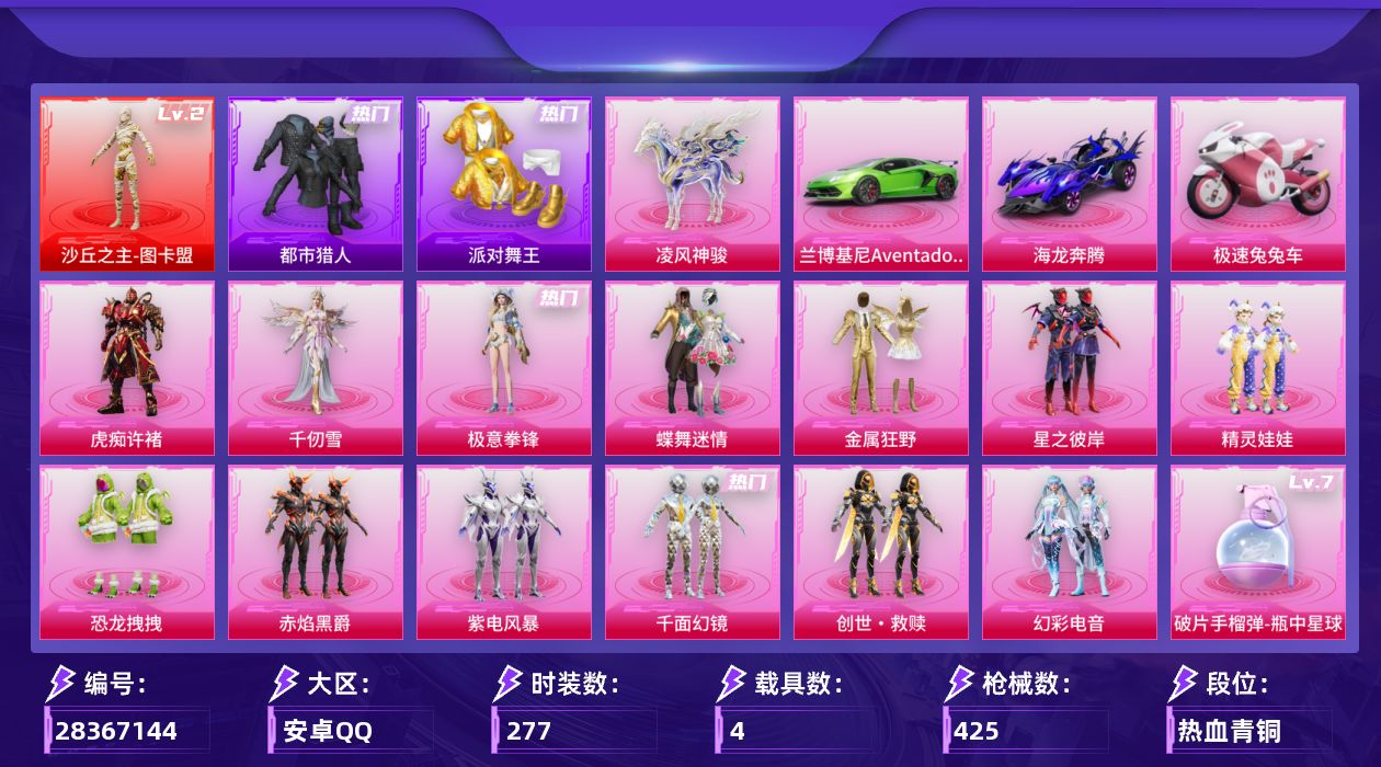 [28367144]安卓手Q-历史最高段位：超级王牌10星-1神装-15粉装-30特效枪-4载具-14粉色飞行器-138264热力值-17王牌印记-277套装-425枪皮
【红色神装等级】：沙丘之主-图卡盟(二级)
【红色角色神装】：沙丘之主-图卡盟
【热门品类】：套装-都市猎人，套装-派对舞王，套装-AG战队服，套装-龟仙人，套装-暗影哥特，套装-粉红小猪，角色-Mark.06
【粉色套装】：粉装-碎梦浮光，粉装-蝶舞迷情，粉装-金属狂野，粉装-星之彼岸，粉装-精灵娃娃，粉装-恐龙拽拽，粉装-赤焰黑爵，粉装-紫电风暴，粉装-千面幻镜，套装-创世·救赎，粉装-幻彩电音，粉装-极意拳锋，角色-虎痴许褚，角色-千仞雪，人物-洛天依·花嫁
【粉色枪皮等级】：AKM-幻海仙踪(五级)，SCAR-L-甜梦小狐(五级)，SCAR-L-云端童话(五级)，M416-电玩时刻(五级)，M416-女娲灵识(三级)，GROZA-镜光银凌(五级)，AUG-星梦奇缘(三级)，AUG-暖羊咩咩(五级)，M762-青锋波束(五级)，蜜獾-奇幻森林(五级)，ACE32-萌骑漫游(五级)，ARX-神木藏锋(五级)，UMP45-量子极限(五级)，Vector-流风之羽(五级)，汤姆逊-热量炸弹(五级)，汤姆逊-玉魄流云(五级)，AKS-74U-森灵之息(四级)，AKS-74U-琉璃赤心(五级)，P90-诸神·破晓(五级)，Kar98K-巳巳如意(五级)，Mini14-绚金瑰梦(六级)，Mk14-甜梦熊击(五级)，Mk14-福马献瑞(五级)，M417-灰烬之翎(三级)，M200-梦海之灵(三级)，AA12-G-其乐融融(五级)，DP-28-豹影疾电(五级)，MG-36-沧焰双生(五级)，烟雾弹-日月星辰(五级)，破片手榴弹-瓶中星球(七级)
【粉色载具】：兰博基尼Aventador SVJ（翡翠绿），海龙奔腾，极速兔兔车，凌风神骏
【粉色枪皮】：AKM-幻海仙踪，SCAR-L-甜梦小狐，SCAR-L-云端童话，M416-电玩时刻，M416-女娲灵识，GROZA-镜光银凌，AUG-星梦奇缘，AUG-暖羊咩咩，M762-青锋波束，蜜獾-奇幻森林，ACE32-萌骑漫游，ARX-神木藏锋，UMP45-量子极限，Vector-流风之羽，汤姆逊-热量炸弹，汤姆逊-玉魄流云，AKS-74U-森灵之息，AKS-74U-琉璃赤心，P90-