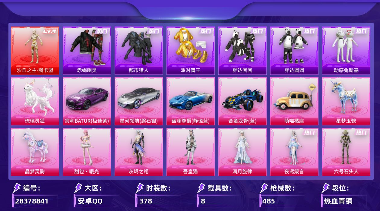 [28378841]安卓手Q-历史最高段位：无敌战神-1神装-47粉装-42特效枪-8载具-23粉色飞行器-189147热力值-21王牌印记-378套装-485枪皮
【红色神装等级】：沙丘之主-图卡盟(四级)
【红色角色神装】：沙丘之主-图卡盟
【热门品类】：粉装-怪诞乔克，粉装-雪国幻梦，粉装-梦幻火箭，粉装-童趣迷兔，粉装-缤纷油彩，套装-浪漫天命，套装-赤蝎幽灵，套装-都市猎人，套装-派对舞王，套装-小丑鱼，套装-胖达团团，套装-胖达圆圆，套装-忍者信条，套装-动感兔斯基人偶服，套装-龟仙人，套装-潮萌小黄鸭，套装-暗影哥特，套装-粉红小猪，套装-糯粉咩咩，套装-软软马卡龙，角色-Mark.06，角色-六号稻草人，套装-红熊茄茄
【粉色套装】：角色-满月旋律，角色-灰烬之翎，粉装-怪诞乔克，粉装-宝贝奶油派，粉装-天使彩虹糖，粉装-雪国幻梦，粉装-梦幻火箭，粉装-缤纷油彩，粉装-放客神游，粉装-星空之魅，粉装-童趣迷兔，粉装-炙焰红王，粉装-馨动时刻，粉装-海盐物语，粉装-绒雪飘舞，粉装-旋转彩虹，粉装-冰川粉黛，粉装-冰川幽秘，粉装-第五大道，粉装-仲夏莫吉托，角色-白勺歌姬，角色-小可学妹，粉装-未来歌姬，粉装-粉樱探戈，粉装-萌物绒绒，角色-蔷薇星，粉装-莲影清波，粉装-憨憨奶龙，粉装-蜜语绒猫，角色-美雪，角色-美琪，角色-鸢尾晶梦，粉装-金丰海韵，角色-千金淑猫，角色-女娲灵识，角色-晶梦幻蝶，角色-彩虹独角兽，粉装-星穹咏叹调，角色-狂魅哈莉，角色-荧海星豚，人物-小舞，人物-小舞·雪昙，角色-六号石头人，角色-夜鸢箴言，角色-吾皇猫，人物-甜包·暖光，人物-洛天依·星霓
【粉色枪皮等级】：轻型迫击炮-酷夏轰炸(四级)，AKM-满月旋律(四级)，SCAR-L-纯梦嫁纱(六级)，SCAR-L-锦绣绵绵(五级)，SCAR-L-金蛇镇世(三级)，SCAR-L-云端童话(五级)，M416-心之恋语(五级)，M416-墨龙九天(三级)，GROZA-旋转彩虹(四级)，GROZA-镜光银凌(五级)，AUG-超新星(七级)，AUG-暖羊咩咩(五级)，M762-青锋波束(五级)，AC-VAL-君莫笑(一级)，蜜獾-奇幻森林(五级)，ACE32-萌骑漫游(五级)，ARX-神木藏锋(五级)，UMP45-量子极限(五级)，Vector-绯穹魔姬(四级)，汤姆逊-热量炸弹(五级)，汤姆逊-玉