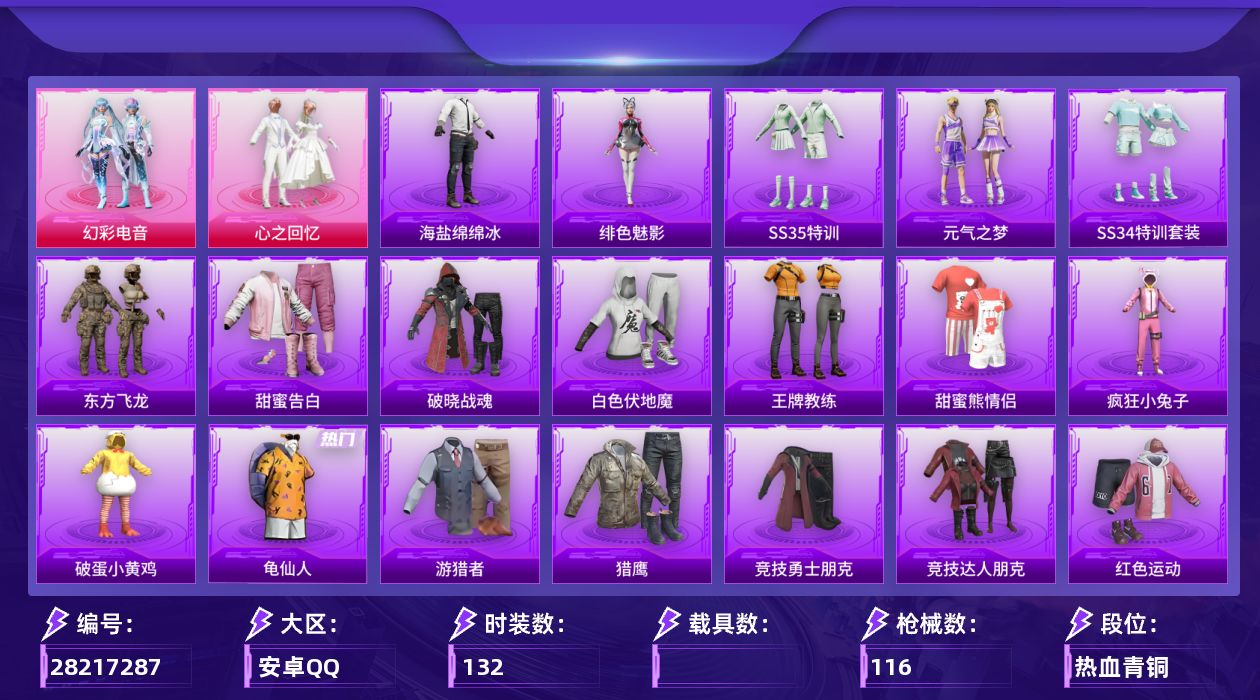 [28217287]"HX2336 有二次 安卓手Q-2粉装-132套装-116枪皮-5王牌印记-英勇黄金Ⅱ-35928热力值
【2粉装】幻彩电音,心之回忆
【2稀有】M24-奇异狩猎者,AKM-奇异狩猎者
【2飞行器】春暖花开飞行器,千面幻镜飞行器
【2背包】九霄背包,梦幻火箭背包
【244其它衣服和枪皮】旭日情侣,竞技勇士朋克,坚韧舞者,极速红龙,丛林猎人,轻风白浪,SS23特训,角色-达芬奇,鹤鸣,SS6特训,冰河战士,龙魂突击队,战地菁英,疯狂小兔子,黄色运动,黄色名流,黄色格斗者,萌趣咩咩,核芯基因,SS32特训,SS34特训,魅力单车,时空追击者,战地督导,滨海厨神,猎鹰,特战装甲,黄色伏地魔,竞技达人朋克,霓虹街区,格斗先锋,街头潮人,决胜时刻,夜莺强袭者,麻辣教官,缤纷果语,海盐绵绵冰,顶瓜瓜,贵族骑装,都市魅力,SS22特训,雪绒豹,黑色伏地魔,北国孤狼,王牌教练,甜蜜告白,摩登艾咪,SS2特训,圣诞大吉,精神漫游,萌黄之夏,冷焰舞者,娇憨猪猪,湖蓝色名流,特训学院,阳光火鸡,幻彩翩翩,田园牧歌,竞技名士,破蛋小黄鸡,涂山之恋,惊鸿侠骨,耀粉歌者,灵蜜圈圈,深蓝色名流,蓝色运动"