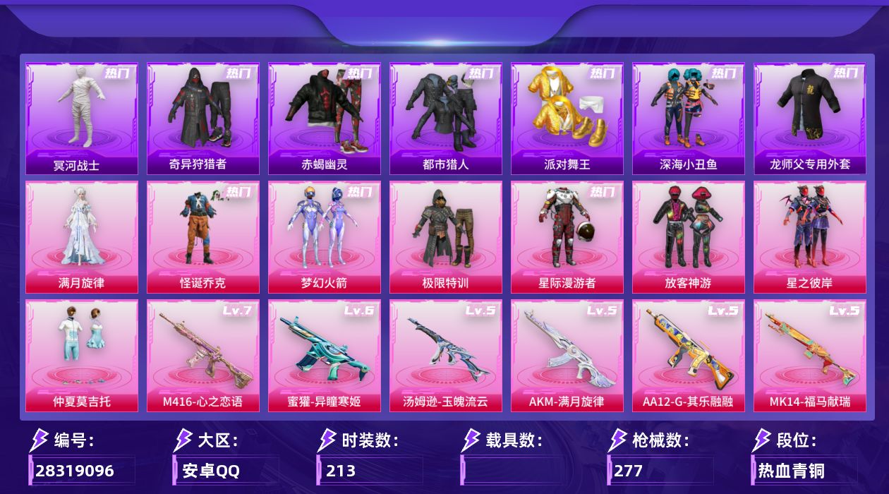 [28319096]安卓手Q-历史最高段位：卓越王牌20星-8粉装-12特效枪-6粉色飞行器-78534热力值-12王牌印记-213套装-277枪皮
【热门品类】：粉装-怪诞乔克，粉装-梦幻火箭，套装-浪漫天命，套装-太空漫步，套装-赤蝎幽灵，套装-都市猎人，套装-冥河战士，套装-派对舞王，套装-深海小丑鱼，套装-小丑鱼，套装-奇异狩猎者，套装-暗夜之虎，套装-暗影哥特，角色-Mark.06，师父专用外套，套装-红熊茄茄
【粉色套装】：角色-满月旋律，粉装-极限特训，粉装-星际漫游者，粉装-怪诞乔克，粉装-梦幻火箭，粉装-放客神游，粉装-星之彼岸，粉装-仲夏莫吉托
【粉色枪皮等级】：轻型迫击炮-酷夏轰炸(一级)，M416-心之恋语(七级)，AUG-暖羊咩咩(五级)，AUG-全息游灵(五级AKM-满月旋律)，蜜獾-异瞳寒姬(六级)，UMP45-萌骑冒险(四级)，汤姆逊-玉魄流云(五级)，Kar98K-巳巳如意(五级)，Mk14-福马献瑞(五级)，AA12-G-其乐融融(五级)，M249-彩虹甜喵(一级)，DP-28-豹影疾电(五级)
【粉色枪皮】：轻型迫击炮-酷夏轰炸，AKM-满月旋律，M416-心之恋语，AUG-暖羊咩咩，蜜獾-异瞳寒姬，UMP45-萌骑冒险，汤姆逊-玉魄流云，Kar98K-巳巳如意，Mk14-福马献瑞，AA12-G-其乐融融，M249-彩虹甜喵，DP-28-豹影疾电
【粉色飞行器】：炫彩糖果飞行器，满月旋律飞行器，梦幻火箭飞行器，星之彼岸飞行器，戏水时光飞行器
【粉色降落伞】：满月旋律降落伞，极限特训降落伞，未来战士降落伞，星际漫游者降落伞，梦幻火箭降落伞，星之彼岸降落伞，天之羽翼降落伞，彩虹甜喵降落伞，异瞳寒姬降落伞，极意拳锋降落伞，炫彩糖果降落伞，吾皇猫降落伞
【稀有套装】：套装-巳巳如意，套装-小鸟芋圆，套装-雪国风尚，套装-炫彩糖果，套装-马上有钱，套装-迅捷龙虾，套装-遗迹猎人，套装-云宝联名款，套装-其乐融融，套装-彩旗巡礼，套装-恋语绒绒，套装-银辉夜曲，套装-流萤和鸣，套装-晴夏甜甜，套装-荒原烈焰，套装-云水剑心，套装-破界重生，套装-香桃花海，套装-糖糖葫芦，套装-青团波波，套装-棉花软糖，套装-燕燕于飞，套装-鱼渊荷华，套装-粉恋花，套装-紫幽梦，套装-蓝冰羽，套装-彩虹兔，套装-云朵鹅，套装-雪绒豹，套装-朱霞炽焰，套装-凌霄紫焰，套装-擎苍