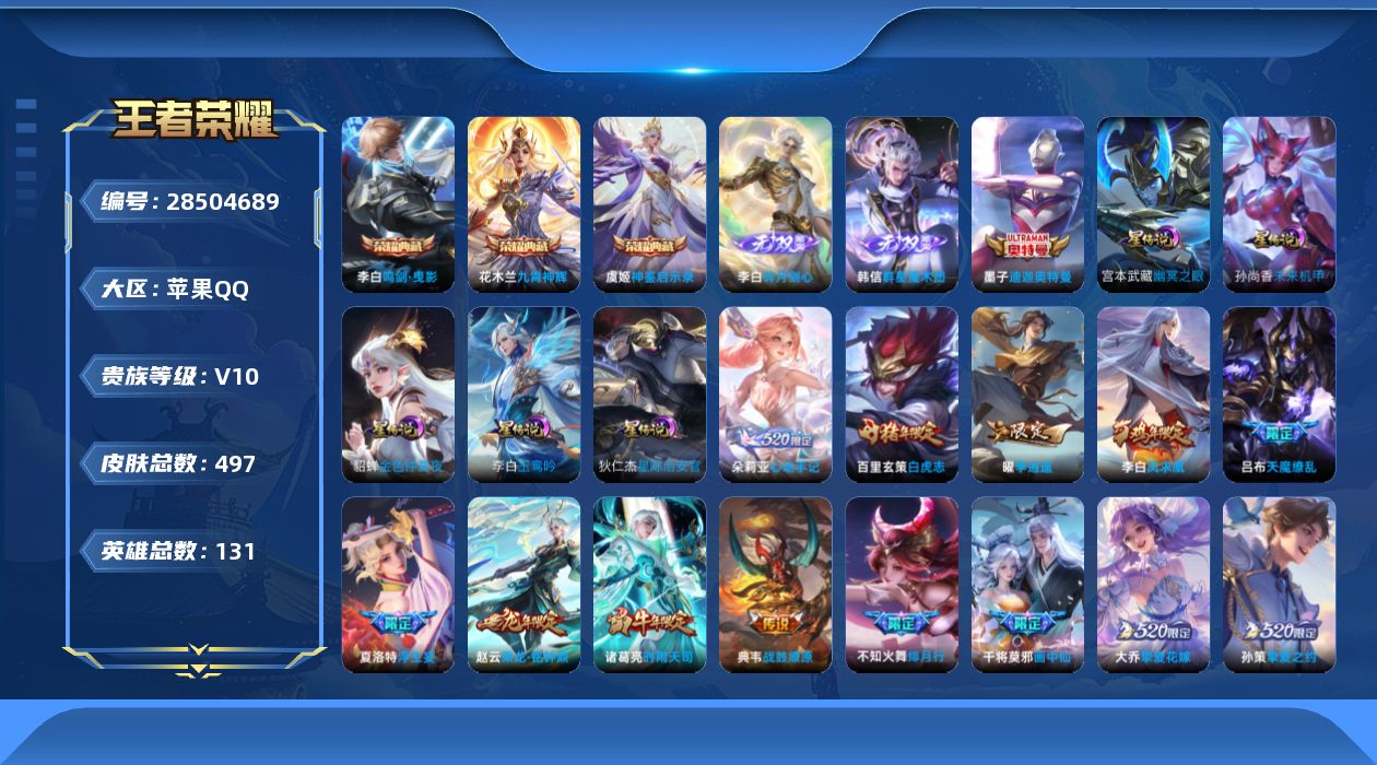 [28504689]【特价出售/店主推荐】苹果QV10至尊星耀II段位130英雄496皮肤3典藏皮肤2无双1珍品传说54传说163史诗
【英雄全皮】扁鹊全皮刘邦全皮橘右京全皮大禹全皮狂铁全皮夏洛特全皮金蝉全皮戈娅全皮空空儿全皮影全皮海诺全皮
【荣耀典藏】李白鸣剑曳影花木兰九霄神辉虞姬神鉴启示录
【无双皮肤】韩信群星魔术团李白碎月剑心
【珍品传说】墨子迪迦奥特曼
【传说皮肤】后羿神树通天朵莉亚心动手记吕布曦玄引貂蝉曦玄引典韦战鼓燎原孙尚香乘龙问璇玑孙策乘龙淬吴钩赵云乘龙铭钟鼎澜逐花归海艾琳觅芳踪露娜霜月吟吕布遇见神鼓宫本武藏惊梅引诸葛亮鹤羽星尊夏洛特浮生妄干将莫邪画中仙花木兰燃星之曲孙悟空齐天大圣小乔山海琳琅生曜山海苍雷引李信山海炽霜斩吕布怒海麟威李白诗剑行不知火舞绯月行橘右京枫霜尽马超无双飞将大乔挚爱花嫁孙策挚爱之约女娲补天裴擒虎寅虎赤拳孙尚香异界灵契赵云淬星耀世西施游龙清影曜李逍遥 诸葛亮时雨天司镜炽阳神光虞姬启明星使关羽武圣曜云鹰飞将李信一念神魔貂蝉猫影幻舞干将莫邪久胜战神达摩黄金狮子座百里玄策白虎志花木兰冠军飞将梦奇胖达荣荣杨戬永曜之星诸葛亮武陵仙君貂蝉仲夏夜之梦李白凤求凰孙尚香末日机甲宫本武藏地狱之眼吕布天魔缭乱狄仁杰超时空战士
【限定皮肤】白起狰蔡文姬夏日便利店大乔绒语心约虞姬夏日便利店姜子牙天穹之誓狄仁杰阴阳师小乔纯白花嫁虞姬凯尔特女王小乔山海琳琅生赵云皇家上将赵云引擎之心赵云龙胆墨子神迹守卫嬴政优雅恋人嬴政白昼王子孙尚香蔷薇恋人孙尚香异界灵契鲁班七号狮舞东方庄周高山流水高渐离死亡摇滚阿轲迷踪丽影钟无艳超时空战士孙膑妖精王孙膑寅虎展翼扁鹊炼金王扁鹊奇幻香踪白起夜都怪侠芈月重明芈月幻夜卜梦吕布天魔缭乱吕布猎兽之王吕布御风骁将吕布遇见神鼓周瑜真爱至上周瑜赤莲之焰元歌云间偶戏元歌无心夏侯惇朔风刀夏侯惇匿光决锋者甄姬幽恒甄姬女儿国国王甄姬游园惊梦甄姬落雪兰心曹操烛龙典韦穷奇典韦蓝屏警告马可波罗逐梦之星马可波罗山海玄木吟狄仁杰魔术师狄仁杰万华元夜达摩星际陆战队达摩沙漠行僧项羽海滩派对项羽霸王别姬老夫子醍醐杖老夫子航海奇遇记关羽冰锋战神关羽武圣关羽百相守梦貂蝉逐梦之音安琪拉魔法小厨娘程咬金演武夺筹露娜一生所爱刘邦夺宝奇兵韩信逐梦之影韩信飞衡韩信傲雪梅枪王昭君午后时光兰陵王驯魔猎人兰陵王金庭之子花木兰青春决赛季花木兰瑞麟志花木兰默契交锋花木兰燃星之曲不知火舞绯月行橘右京枫霜尽亚瑟潮玩骑