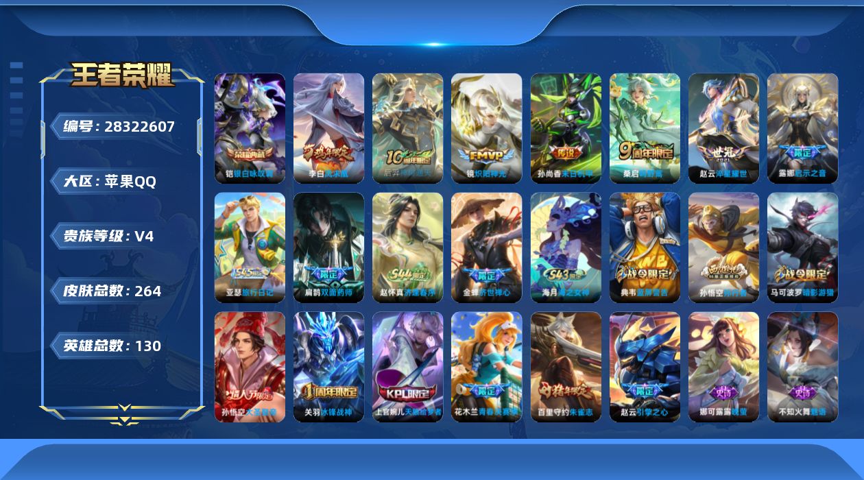 [28322607]【特价出售/店主推荐】苹果Q-V4-尊贵铂金II段位-129英雄-264皮肤-1典藏皮肤-7传说-73史诗
【荣耀典藏】：铠-银白咏叹调
【传说皮肤】：后羿-神树通天，桑启-鸣野蒿，露娜-启示之音，赵云-淬星耀世，镜-炽阳神光，李白-凤求凰，孙尚香-末日机甲
【限定皮肤】：姜子牙-天穹之誓，狄仁杰-阴阳师，赵云-皇家上将，赵云-引擎之心，墨子-神迹守卫，嬴政-优雅恋人，嬴政-白昼王子，庄周-高山流水，钟无艳-王者之锤，芈月-重明，吕布-猎兽之王，元歌-无心，夏侯惇-朔风刀，甄姬-游园惊梦，曹操-烛龙，典韦-穷奇，典韦-蓝屏警告，马可波罗-暗影游猎，狄仁杰-魔术师，狄仁杰-万华元夜，达摩-沙漠行僧，项羽-海滩派对，老夫子-醍醐杖，老夫子-航海奇遇记，关羽-冰锋战神，程咬金-演武夺筹，露娜-一生所爱，露娜-启示之音，兰陵王-金庭之子，花木兰-青春决赛季，孙悟空-大圣娶亲，孙悟空-孙行者，牛魔-御旌，后羿-圣弓游侠，李元芳-云中旅人，钟馗-驱傩正仪，杨玉环-遇见飞天，女娲-朔望之晖，干将莫邪-真爱魔法，雅典娜-黎明之约，蔡文姬-繁星吟游，鬼谷子-原初探秘者，鬼谷子-五谷丰年，苏烈-千军破阵，百里玄策-原初追逐者，百里守约-朱雀志，弈星-混沌棋，梦奇-顽趣，沈梦溪-大漠名商，明世隐-疑决卦，裴擒虎-李小龙，裴擒虎-擒涛扼浪，狂铁-御狮，米莱狄-御霄，云中君-纤云弄巧，盾山-御銮，猪八戒-西部大镖客，上官婉儿-梁祝，上官婉儿-天狼绘梦者，上官婉儿-神器万象笔，嫦娥-拒霜思，鲁班大师-探海日志，桑启-海盐诗旅，阿古朵-江河有灵，张良-古海寻踪，蒙恬-荣光圣徽，鬼谷子-天穹祈灯
【年限皮肤】：李白-凤求凰，百里守约-朱雀志
【赛季限定】：曹操-烛龙，芈月-重明，典韦-穷奇，狂铁-御狮，米莱狄-御霄，牛魔-御旌，盾山-御銮，夏侯惇-朔风刀，弈星-混沌棋，明世隐-疑决卦，老夫子-醍醐杖，鬼谷子-原初探秘者，狄仁杰-万华元夜，程咬金-演武夺筹，钟馗-驱傩正仪，苏烈-千军破阵，达摩-沙漠行僧，兰陵王-金庭之子，沈梦溪-大漠名商，李元芳-云中旅人，桑启-海盐诗旅，裴擒虎-擒涛扼浪，鲁班大师-探海日志，张良-古海寻踪，鬼谷子-天穹祈灯，姜子牙-天穹之誓，东皇太一-噬灭天穹，太乙真人-谧流熔炉，钟馗-虚灵犬护，甄姬-逆浪荇歌，百里玄策-原初追逐者，雅典娜-黎明之约，梦奇-顽趣，蒙恬-荣光圣徽