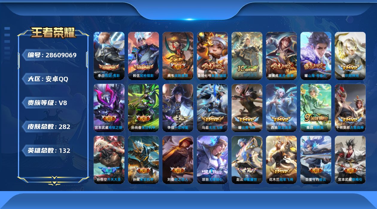[28609069]【24944】贵族等级8/荣耀典藏数量2/传说皮肤数量26/史诗皮肤数量85/皮肤数量282/英雄数量131/段位至尊星耀/特工战影/胡桃夹子/孙权全皮/戈娅全皮/卢亚那全皮/蒙犽顽岩魄/大乔绒语心约/虞姬夏日便利店/天穹之誓(s36)/阴阳师/寅虎·御盾/皇家上将/寅虎·瑞焰/超时空战士钟无艳/幻夜卜梦/真爱至上/云间偶戏/无心/落雪兰心/山海·玄木吟/魔术师/沙漠行僧(s26)/海滩派对/无限倾心项羽/傲雪梅枪/午后时光/金庭之子(s27)/潮玩骑士王/齐天大圣/如梦令后羿/云中旅人(s29)/启明星使/黎明之约/五谷丰年/火炮绅士/顽趣梦奇/玉兔公主/大漠名商(s28)/寅虎·赤拳/擒涛扼浪(s31)/电玩高手/纤云弄巧/时之祈愿云中君/梁祝/暖冬·兔眠/山海·苍雷引/玲珑珍味/探海日志(s32)/海盐诗旅(s30)/唐三藏/星界游侠/驭风魔法/流音漫舞/地狱燃心/江河有灵/古海寻踪(s33)/蒙恬荣光圣徽/高渐离燃音魔法/妲己灵卜魔法/鬼谷子天穹祈灯(S34)/龙武盛年/剑破天穹(s35)/青焰无极/苍威无极/刘备异域游侠/熔金海岸/鸭鸭历险记沈梦溪/光弋星穹/往忆晖光/线条小狗周瑜/线条小狗小乔/海之女神/逢春序/亚瑟旅行日记/安琪拉旅行日记/蚩奼猞我其谁/帕恰狗之风/仙扇使者/超级夜猫侠/九幽镇关/巫礼祀神/罗小黑战记/龙之律动/万物之道/赏金猎手/永昼/天秀·启明/龙鼓争鸣/诗语江南/时之恋人孙尚香/修罗/魅语/无限星赏官/鹰眼统帅/猫狗日记孙策/节奏热浪/星夜王子/功夫厨神/逐浪之夏/天才门将/舞动绿茵/曙光守护者/特工魅影/冰冠公主/心灵战警/黄金分割率/暗隐猎兽者/乘风破浪/德古拉伯爵/水晶猎龙者/白龙吟/乱世虎臣/末日机甲吕布/千年之狐/幽灵船长/绅士熊喵/圣诞狂欢/金属风暴/女仆咖啡/魅力维加斯/摇滚巨星/水果甜心/鬼剑武藏/地狱岩魂/冰雪圆舞曲/圣诞恋歌/未来纪元赵云/暗夜猫娘/紫霞仙子/卢雅那烈焰狂欢/伽罗月影弦鸣/街头猛卫/百相守梦影/赤刃凌霄/线条小狗桑启/极光幻客/逐霄之志/鹤鸣心笺/径山谋武/荣光之誓/云械蓝图/逆浪荇歌/灵野札记/虚灵犬护/玫蓝誓约/景韶洛都/星梦巡礼/雪境奇遇西施/谧流熔炉/苍林狼骑/逐霄战戟/雾都夜雨/暗都幽影/春野之旅/龙舞盛年/功夫炙烤/朵莉亚金色潮汐/漠中幻影/时空谍影/破局者/王牌新星/聚星闪耀/妄