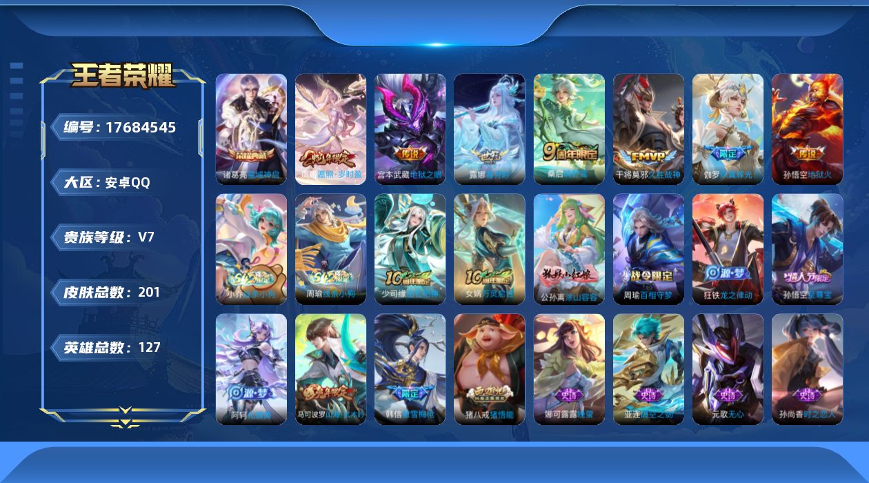 王者荣耀账号安卓QQ[17684545]【5160】安卓Q-V7-最强王者段位-127英雄-201皮肤-1典藏皮肤-7传说-51史诗
【荣耀典藏】：诸葛亮星域神启
【传说皮肤】：虞姬愿照岁时盈，桑启鸣野蒿，露娜霜月吟，伽
