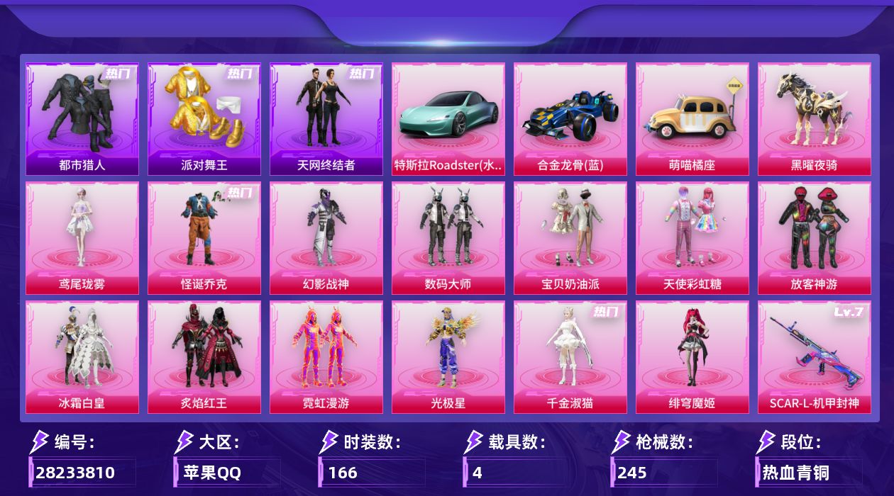 [28233810]苹果手Q-历史最高段位：超级王牌14星-13粉装-13特效枪-4载具-5粉色飞行器-84814热力值-14王牌印记-166套装-245枪皮
【热门品类】：粉装-怪诞乔克，套装-浪漫天命，套装-都市猎人，套装-派对舞王，套装-小丑鱼，套装-天网终结者，套装-暗夜之虎，套装-龟仙人，角色-8号机，角色-Mark.06
【粉色套装】：粉装-幻影战神，粉装-数码大师，粉装-怪诞乔克，粉装-宝贝奶油派，粉装-天使彩虹糖，粉装-放客神游，粉装-冰霜白皇，粉装-炙焰红王，粉装-霓虹漫游，角色-光极星，角色-千金淑猫，角色-绯穹魔姬，角色-鸢尾珑雾
【粉色枪皮等级】：AKM-甜心宝贝(五级)，SCAR-L-机甲封神(七级)，M416-心之恋语(七级)，GROZA-镜光银凌(五级)，AUG-暖羊咩咩(五级)，Vector-流风之羽(五级)，汤姆逊-玉魄流云(四级)，AKS-74U-森灵之息(五级)，Kar98K-巳巳如意(五级)，Mk14-福马献瑞(五级)，AA12-G-萌骑幻想(五级)，AA12-G-其乐融融(五级)，DP-28-豹影疾电(五级)
【粉色载具】：特斯拉Roadster（水滴蓝），合金龙骨（蓝），萌喵橘座，空客H135-蔚蓝之翼，黑曜夜骑
【粉色枪皮】：AKM-甜心宝贝，SCAR-L-机甲封神，M416-心之恋语，GROZA-镜光银凌，AUG-暖羊咩咩，Vector-流风之羽，汤姆逊-玉魄流云，AKS-74U-森灵之息，Kar98K-巳巳如意，Mk14-福马献瑞，AA12-G-萌骑幻想，AA12-G-其乐融融，DP-28-豹影疾电
【粉色飞行器】：春暖花开飞行器，齐天大圣飞行器，冷魅冰骑飞行器，镜光幻境飞行翼，龙翔九天飞行器
【粉色降落伞】：百万伏特降落伞，甜心宝贝降落伞，王牌四分卫降落伞，梦之光华降落伞，烈焰拳霸降落伞，第五大道降落伞，霓虹漫游降落伞，星梦奇缘降落伞，初号机 觉醒Ver.降落伞，忍者神龟降落伞，拳皇·狂花道降落伞，未来领航者降落伞，千金淑猫降落伞，鬼刀降落伞，星穹咏叹调降落伞，荧海星豚降落伞，异瞳寒姬降落伞，鸢尾珑雾降落伞，幻音九尾降落伞
【稀有套装】：套装-龟仙人，套装-巳巳如意，套装-小财神当家，套装-马上来财，套装-迅捷龙虾，套装-遗迹猎人，套装-云宝联名款，套装-其乐融融，套装-彩旗巡礼，套装-恋语绒绒，套装-绝刃双刀，套装-云水剑心，套装