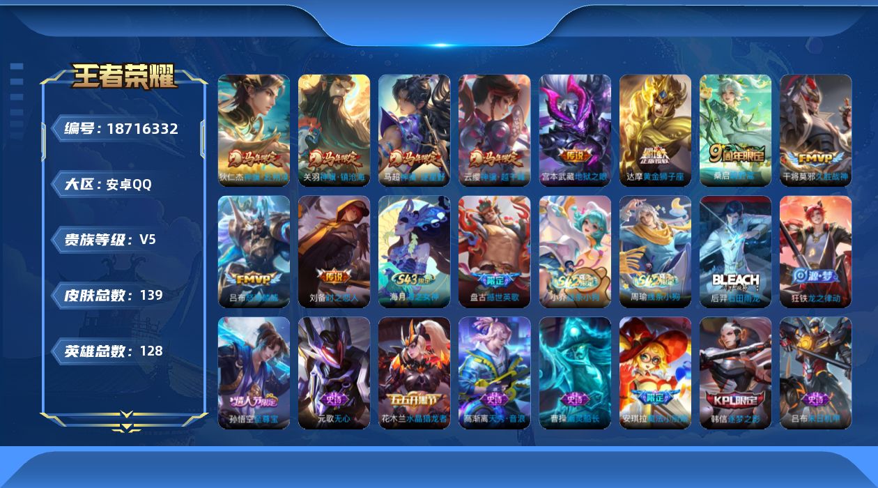 王者荣耀账号安卓QQ[18716332]安卓Q-V5-至尊星耀IV段位-128英雄-139皮肤-10传说-35史诗
【传说皮肤】：云缨神骥越千峰，关羽神骥镇沧海，狄仁杰神骥赴朔漠，马超神骥逐星野，桑启鸣野蒿，吕布怒海麟威