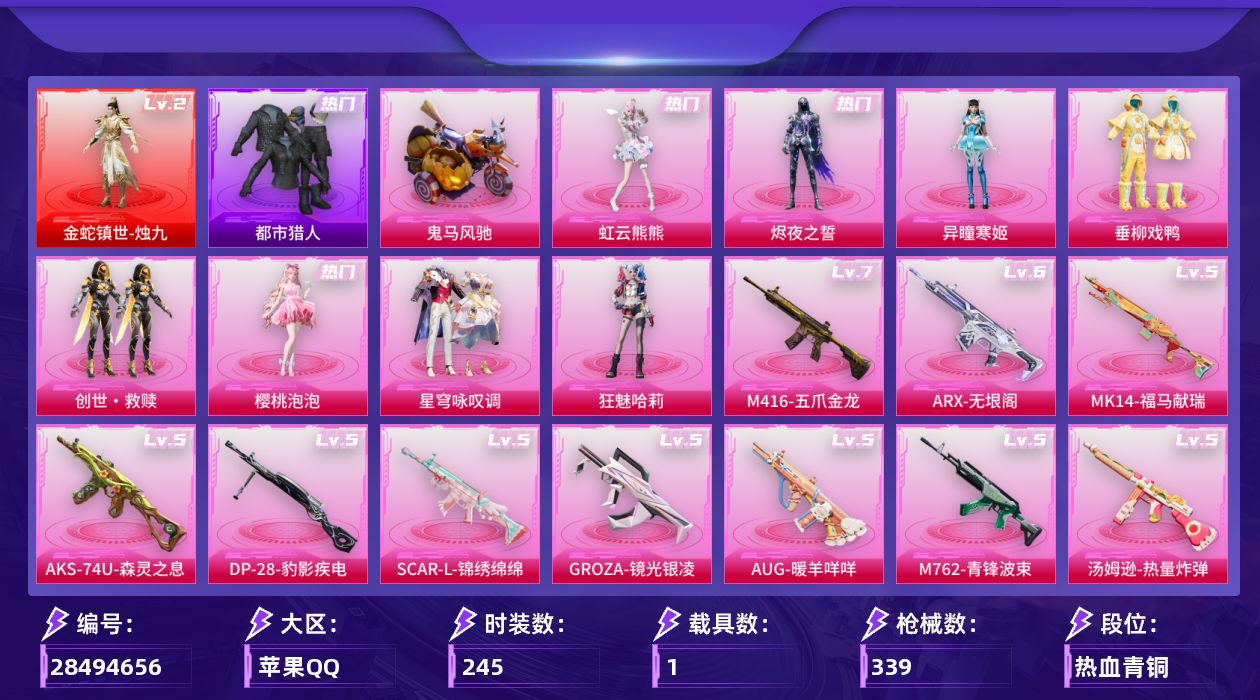 [28494656]苹果 手Q-1神装-8粉装-15特效枪-1载具-4粉色飞行器-109239热力值-17王牌印记-245套装-339枪皮
【红色神装等级】：金蛇镇世-烛九(二级)
【红色角色神装】：金蛇镇世-烛九
【热门品类】：套装-都市猎人，套装-小丑鱼，套装-忍者信条，套装-暗夜行者，套装-龟仙人，角色-Mark.06
【粉色套装】：粉装-垂柳戏鸭，套装-创世·救赎，角色-樱桃泡泡，粉装-星穹咏叹调，角色-狂魅哈莉，角色-异瞳寒姬，角色-烬夜之誓，角色-虹云熊熊
【粉色枪皮等级】：SCAR-L-锦绣绵绵(五级)，SCAR-L-金蛇镇世(三级)，M416-五爪金龙(七级)，GROZA-镜光银凌(五级)，AUG-暖羊咩咩(五级)，M762-青锋波束(五级)，ARX-无垠阁(六级)，UMP45-萌骑冒险(三级)，汤姆逊-热量炸弹(五级)，AKS-74U-森灵之息(五级)，Kar98K-巳巳如意(五级)，Mk14-甜梦熊击(五级)，Mk14-福马献瑞(五级)，MK12-雪月幻音(三级)，DP-28-豹影疾电(五级)
【粉色载具】：鬼马风驰
【粉色枪皮】：SCAR-L-锦绣绵绵，SCAR-L-金蛇镇世，M416-五爪金龙，GROZA-镜光银凌，AUG-暖羊咩咩，M762-青锋波束，ARX-无垠阁，UMP45-萌骑冒险，汤姆逊-热量炸弹，AKS-74U-森灵之息，Kar98K-巳巳如意，Mk14-甜梦熊击，Mk14-福马献瑞，MK12-雪月幻音，DP-28-豹影疾电
【粉色飞行器】：炫彩糖果飞行器，凤舞九天飞行器，万象金身飞行器，辉光之愿飞行器
【粉色降落伞】：绝对恒星降落伞，四圣焕新降落伞，荧光虫舞降落伞，阿狸红降落伞，王牌四分卫降落伞，星之彼岸降落伞，蓝莓炮弹降落伞，碧影闪光降落伞，冷魅冰骑降落伞，垂柳戏鸭降落伞，千面幻镜降落伞，熔岩统帅降落伞，忍者神龟降落伞，未来领航者降落伞，金蛇镇世降落伞，鬼刀降落伞，幻影飞狐降落伞，星穹咏叹调降落伞，幻彩电音降落伞，时光之吻降落伞，时光之誓降落伞，宁雨蝶降落伞，异瞳寒姬降落伞，极意拳锋降落伞，炫彩糖果降落伞
【稀有套装】：套装-龟仙人，套装-绒宝小鹅，套装-巳巳如意，套装-荒原牛仔，套装-云鹰凌岚，角色-甜心蒙太奇，套装-雪国风尚，套装-炫彩糖果，套装-马上有钱，套装-雏菊兔兔，套装-萝兰蝴蝶，套装-小熊娃娃，套装-先驱飞行员，套装-糖糖葫芦，套