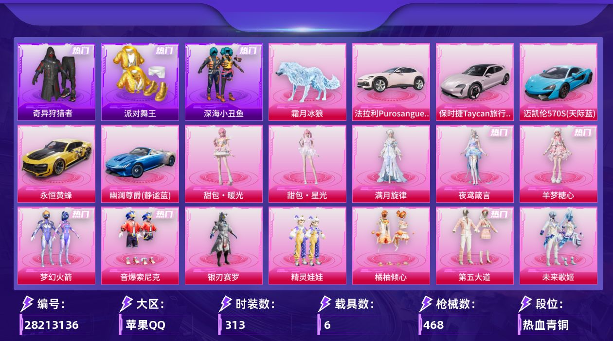 [28213136]苹果手Q-历史最高段位：卓越王牌22星-19粉装-18特效枪-6载具-16粉色飞行器-160874热力值-24王牌印记-313套装-468枪皮
【热门品类】：粉装-梦幻火箭，粉装-音爆索尼克，套装-浪漫天命，套装-派对舞王，套装-深海小丑鱼，套装-奇异狩猎者，角色-军刀雅典娜，套装-龟仙人，套装-浪漫波比，套装-粉红小猪，套装-红红火火，角色-Mark.06，大砍刀-青龙偃月刀
【粉色套装】：角色-满月旋律，粉装-梦幻火箭，粉装-银刃赛罗，粉装-精灵娃娃，粉装-橘柚倾心，粉装-音爆索尼克，粉装-第五大道，粉装-未来歌姬，角色-蔷薇星，角色-烟云彩露，粉装-金丰海韵，角色-千金淑猫，角色-智耀战神，角色-狂魅哈莉，角色-绯穹魔姬，角色-羊梦糖心，角色-夜鸢箴言，人物-甜包·暖光，人物-甜包·星光
【粉色枪皮等级】：轻型迫击炮-酷夏轰炸(三级)，AKM-满月旋律(五级)，M416-五爪金龙(七级)，AUG-暖羊咩咩(五级)，ACE32-萌骑漫游(五级)，UMP45-宇宙意志(三级)，Vector-绯穹魔姬(二级)，汤姆逊-玉魄流云(一级)，AKS-74U-森灵之息(五级)，P90-金丰海韵(七级)，Kar98K-巳巳如意(五级)，Mk14-福马献瑞(五级)，AMR-炫光之旅(六级)，AMR-智耀战神(七级)，M417-第五大道(五级)，AA12-G-其乐融融(四级)，DP-28-豹影疾电(五级)，MG3-辉羽雀灵(三级)
【粉色载具】：法拉利Purosangue（珊瑚粉），迈凯伦570S（天际蓝），保时捷Taycan 旅行版（冰莓粉），永恒黄蜂，幽澜尊爵（静谧蓝），霜月冰狼
【粉色枪皮】：轻型迫击炮-酷夏轰炸，AKM-满月旋律，M416-五爪金龙，AUG-暖羊咩咩，ACE32-萌骑漫游，UMP45-宇宙意志，Vector-绯穹魔姬，汤姆逊-玉魄流云，AKS-74U-森灵之息，P90-金丰海韵，Kar98K-巳巳如意，Mk14-福马献瑞，AMR-炫光之旅，AMR-智耀战神，M417-第五大道，AA12-G-其乐融融，DP-28-豹影疾电，MG3-辉羽雀灵
【粉色飞行器】：炫彩糖果飞行器，满月旋律飞行器，梦幻火箭飞行器，齐天大圣飞行器，花傲天飞行器，龙翔九天飞行器，深渊漩涡飞行器，万象金身飞行器，彩虹独角兽飞行器，灵珠游龙飞行器，极意拳锋飞行器，暮色之舞飞行器，踏卷乘风飞