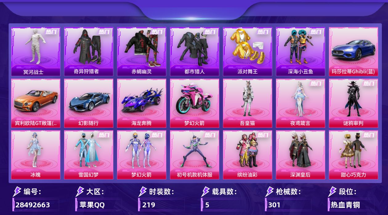 [28492663]苹果手Q-历史最高段位：无敌战神-18粉装-21特效枪-5载具-6粉色飞行器-105173热力值-19王牌印记-219套装-301枪皮
【热门品类】：粉装-雪国幻梦，粉装-梦幻火箭，粉装-初号机款机体服，粉装-缤纷油彩，套装-浪漫天命，套装-赤蝎幽灵，套装-都市猎人，套装-冥河战士，套装-派对舞王，套装-深海小丑鱼，套装-小丑鱼，套装-奇异狩猎者，角色-2P战斗服款，套装-暗影哥特，套装-红熊茄茄
【粉色套装】：粉装-深渊皇后，粉装-甜心巧克力，粉装-宝贝奶油派，粉装-天使彩虹糖，粉装-雪国幻梦，粉装-梦幻火箭，粉装-智能音符，粉装-缤纷油彩，粉装-放客神游，粉装-绚金战神，粉装-炙焰红王，粉装-星之彼岸，角色-初号机款机体服，角色-冷漠罗丽，角色-冰魄，角色-谜鸦审判，角色-夜鸢箴言，角色-吾皇猫
【粉色枪皮等级】：AKM-甜心宝贝(五级)，SCAR-L-锦绣绵绵(一级)，SCAR-L-云端童话(五级)，M416-心之恋语(七级)，M416-超新星(三级)，AUG-星之彼岸(七级)，AC-VAL-君莫笑(六级)，ACE32-萌骑漫游(五级)，ARX-神木藏锋(二级)，UMP45-相思残雪(六级)，Vector-流风之羽(四级)，汤姆逊-玉魄流云(四级)，AKS-74U-森灵之息(五级)，AKS-74U-琉璃赤心(一级)，Kar98K-巳巳如意(四级)，AWM-谜鸦审判(二级)，Mk14-福马献瑞(五级)，AA12-G-其乐融融(五级)，DP-28-豹影疾电(五级)，MG-36-沧焰双生(五级)，燃烧瓶-薄荷可可(七级)
【粉色载具】：玛莎拉蒂Ghibli（蓝），宾利欧陆GT敞篷（火焰橘），幻影随行，海龙奔腾，双人摩托-梦幻火箭
【粉色枪皮】：AKM-甜心宝贝，SCAR-L-锦绣绵绵，SCAR-L-云端童话，M416-心之恋语，M416-超新星，AUG-星之彼岸，AC-VAL-君莫笑，ACE32-萌骑漫游，ARX-神木藏锋，UMP45-相思残雪，Vector-流风之羽，汤姆逊-玉魄流云，AKS-74U-森灵之息，AKS-74U-琉璃赤心，Kar98K-巳巳如意，AWM-谜鸦审判，Mk14-福马献瑞，AA12-G-其乐融融，DP-28-豹影疾电，MG-36-沧焰双生，燃烧瓶-薄荷可可
【粉色飞行器】：炫彩糖果飞行器，林间仙鹿飞行器，变形金刚飞行器，超新星飞行器，祥瑞