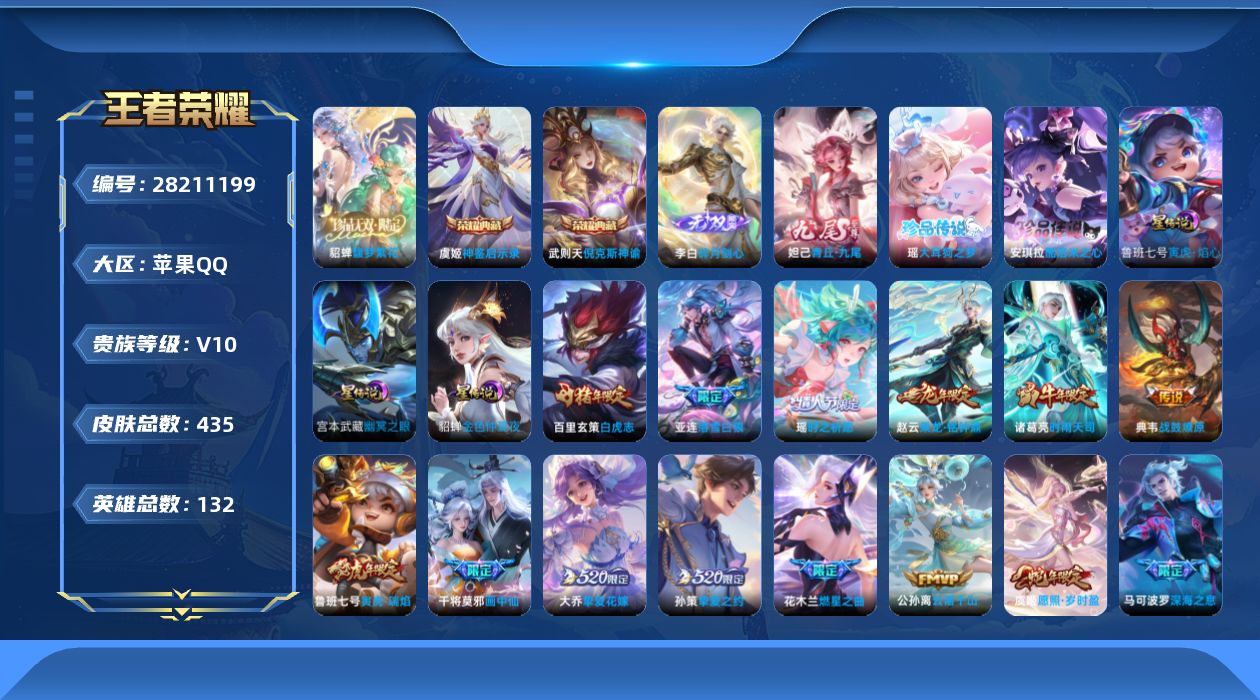 [28211199]【精品V10/美神称号】苹果Q-V10-永恒钻石II段位-132英雄-435皮肤-2典藏皮肤-1典藏英雄-1珍品无双-2无双-2珍品传说-50传说-123史诗
【英雄全皮】：刘邦全皮，橘右京全皮
【荣耀典藏】：武则天英雄，武则天-倪克斯神谕，虞姬-神鉴启示录
【珍品无双】：貂蝉-馥梦繁花
【无双皮肤】：李白-碎月剑心，妲己-青丘九尾
【珍品传说】：安琪拉-酷洛米之心，瑶-大耳狗之梦
【传说皮肤】：公孙离-云诺千山，虞姬-愿照岁时盈，亚连-落雪白狼，吕布-曦玄引，貂蝉-曦玄引，典韦-战鼓燎原，孙尚香-乘龙问璇玑，孙策-乘龙淬吴钩，赵云-乘龙铭钟鼎，澜-逐花归海，艾琳-觅芳踪，甄姬-至美化雀舞，公孙离-记忆之芯，干将莫邪-画中仙，花木兰-燃星之曲，虞姬-无限倾心，项羽-无限倾心，伽罗-炽翼辉光，孙悟空-齐天大圣，小乔-山海琳琅生，曜-山海苍雷引，李信-山海炽霜斩，王昭君-星穹之声，橘右京-枫霜尽，马可波罗-深海之息，后羿-无尽星芒，马超-无双飞将，大乔-挚爱花嫁，孙策-挚爱之约，露娜-启示之音，瑶-时之祈愿，裴擒虎-寅虎赤拳，鲁班七号-寅虎瑞焰，王昭君-乞巧织情，西施-游龙清影，诸葛亮-时雨天司，虞姬-启明星使，曜-云鹰飞将，刘备-时之恋人，貂蝉-猫影幻舞，张良-黄金白羊座，百里玄策-白虎志，花木兰-冠军飞将，杨戬-永曜之星，诸葛亮-武陵仙君，貂蝉-仲夏夜之梦，孙尚香-末日机甲，宫本武藏-地狱之眼，孙悟空-地狱火，武则天-海洋之心
【限定皮肤】：白起-狰，狄仁杰-阴阳师，小乔-纯白花嫁，虞姬-凯尔特女王，廉颇-寅虎御盾，小乔-山海琳琅生，赵云-皇家上将，赵云-百木心枪，墨子-神迹守卫，嬴政-白昼王子，鲁班七号-寅虎瑞焰，庄周-蜃楼王，庄周-高山流水，高渐离-死亡摇滚，高渐离-玩趣恶龙，阿轲-迷踪丽影，钟无艳-超时空战士，孙膑-妖精王，孙膑-寅虎展翼，扁鹊-炼金王，扁鹊-奇幻香踪，芈月-重明，芈月-幻夜卜梦，吕布-猎兽之王，周瑜-赤莲之焰，元歌-无心，夏侯惇-朔风刀，甄姬-游园惊梦，甄姬-落雪兰心，甄姬-至美化雀舞，曹操-烛龙，典韦-穷奇，典韦-蓝屏警告，马可波罗-深海之息，马可波罗-山海玄木吟，狄仁杰-魔术师，狄仁杰-万华元夜，达摩-星际陆战队，达摩-沙漠行僧，项羽-海滩派对，项羽-霸王别姬，项羽-无限倾心，老夫子-醍醐杖，老夫子-航海奇遇记，关羽-冰锋战神，貂蝉-逐