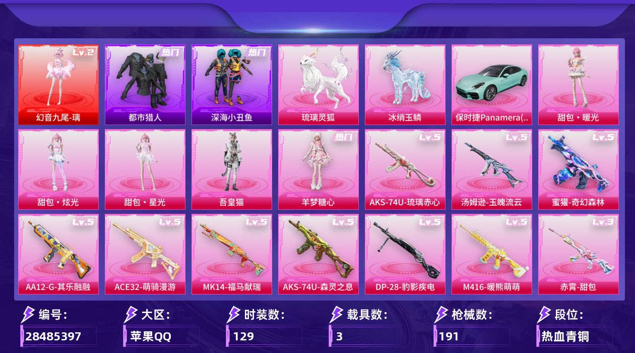 [28485397]【2214】129套装/枪械13/装备282/载具3/战备138/王牌印记10/热力值63791/幻影战神背包(2级)/幻影战神背包(1级)/深海曼妙背包(2级)/幻影战神头盔(3级)/幻影战神头盔(2级)/幻影战神头盔(1级)/浪漫天命/都市猎人/深海小丑鱼/暗夜之虎/暗影哥特/熔岩游骑兵连帽夹克/二级幻音九尾-璃/幻音九尾-璃/三级SCAR-L-魔童闹海 哪吒/五级M416-暖熊萌萌/三级GROZA-幻音九尾/五级蜜獾-奇幻森林/五级ACE32-萌骑漫游/三级赤霄-甜包/五级Vector-流风之羽/五级汤姆逊-玉魄流云/五级AKS-74U-森灵之息/五级AKS-74U-琉璃赤心/五级MK14-福马献瑞/五级AA12-G-其乐融融/五级DP-28-豹影疾电/保时捷Panamera(梦幻青)/僚机-冰龙团团/冰绡玉鳞/琉璃灵狐/灰烬之翎降落伞/破风疾驰降落伞/星之彼岸降落伞/千金淑猫降落伞/圣斗士星矢降落伞/星穹咏叹调降落伞/绯穹魔姬降落伞/喜羊羊与灰太狼降落伞/魔童闹海 敖丙降落伞/辉光之愿降落伞  粉/幻音九尾降落伞/甜包降落伞/SCAR-L-魔童闹海 哪吒/M416暖熊萌萌/GROZA-幻音九尾/蜜獾-奇幻森林/ACE32-萌骑漫游/赤霄-甜包/Vector-流风之羽/汤姆逊-玉魄流云/AKS-74U-森灵之息/AKS-74U-琉璃赤心/MK14-福马献瑞/AA12-G-其乐融融/DP-28-豹影疾电/SS24特训/SS25特训/SS26特训/SS27特训/SS28特训/光之冒险/军械专家/夏日倾情/奇妙探长/幻世战舞者/旭日情侣/浪漫假日/海岛探路者/潮流炫酷/特训学院/猎鹰/王牌教练/甜蜜告白/疯狂小兔子/破蛋小黄鸡/空岛之星/竞技名士/绮丽涂鸦/绯格组合/缤纷果语/耀粉歌者/蓝彩潮人/蓝色运动/长空猛禽/霓虹街区/青年教官/青涩时光/青玉碎影/魅力单车/鹤鸣/黄色运动/黑色伏地魔/龙的传人/鹰眼刺客/冰冻风暴/漫步者/无烬之地/坚韧舞者/懵萌河马/神气柴柴/元气发射/惊鸿侠骨/锦衣飞扬/羊梦糖心/吾皇猫/甜包·暖光/甜包·炫光/甜包·星光/炫彩糖果飞行器/灵珠游龙飞行器/幻光九尾飞行器/甜包飞行器/AKM-影袭/AKM-龙的传人/M16A4-幻世战舞者/SCAR-L-夜灯/SCAR-L-黄金龙骨/M416-糯团青竹/M416-绯红前夜/GROZA-影袭
