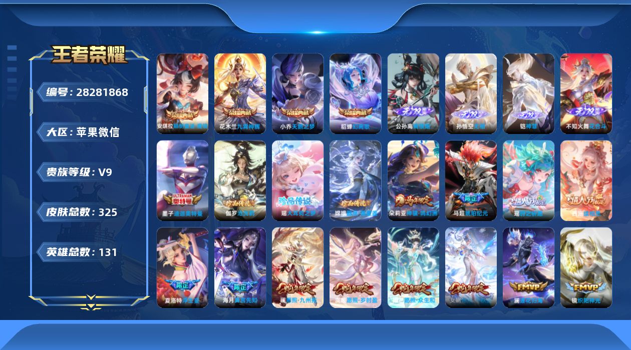 []V9 4典藏 4无双 4珍品传说 33传说 131英雄 325皮肤 可二次 可修改实名 男号 有社交场景限制 
【英雄全皮】空空儿全皮,夏洛特全皮,影全皮
【稀有英雄】敖隐(小龙人),大司命,嬴政(始皇帝),韩信(韩跳跳),夏洛特(夏师傅),艾琳,橘右京(橘子),娜可露露(鸟人)