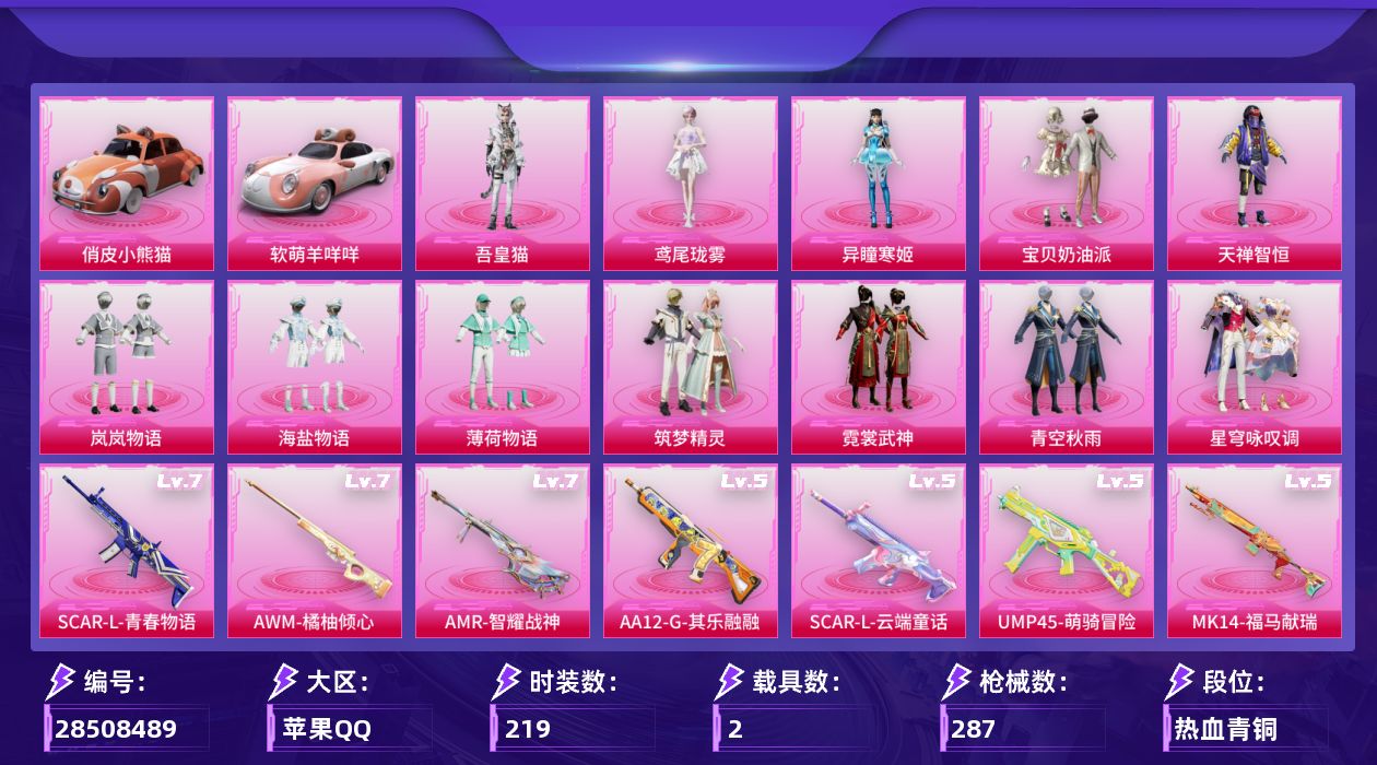 [28508489]苹果手Q无敌战神框12粉装10特效枪2载具6粉色飞行器99149热力值17王牌印记219套装287枪皮
【热门品类】套装粉红小猪套装糯粉咩咩套装红熊茄茄
【粉色套装】粉装宝贝奶油派粉装天禅智恒粉装岚岚物语粉装海盐物语粉装薄荷物语粉装筑梦精灵粉装霓裳武神粉装青空秋雨粉装星穹咏叹调角色异瞳寒姬角色鸢尾珑雾角色吾皇猫
【粉色枪皮等级】SCARL青春物语(七级)SCARL云端童话(五级)AUG全息游灵(四级AKM满月旋律)UMP45萌骑冒险(五级)Kar98K巳巳如意(五级)AWM橘柚倾心(七级)Mk14福马献瑞(五级)AMR智耀战神(七级)AA12G其乐融融(五级)DP28豹影疾电(五级)
【粉色载具】俏皮小熊猫软萌羊咩咩
【粉色枪皮】AKM满月旋律SCARL青春物语SCARL云端童话UMP45萌骑冒险Kar98K巳巳如意AWM橘柚倾心Mk14福马献瑞AMR智耀战神AA12G其乐融融DP28豹影疾电
【粉色飞行器】炫彩糖果飞行器青春物语飞行器甜梦小狐飞行器镜光幻境飞行翼彩虹独角兽飞行器绯果甜心飞行器
【粉色降落伞】满月旋律降落伞梦幻火箭降落伞王牌四分卫降落伞星之彼岸降落伞甜梦小狐降落伞炙焰牛王降落伞垂柳戏鸭降落伞旋转彩虹降落伞星梦奇缘降落伞绯果甜心降落伞绯穹魔姬降落伞喜羊羊与灰太狼降落伞异瞳寒姬降落伞炫彩糖果降落伞鸢尾珑雾降落伞夜鸢箴言降落伞吾皇猫降落伞
【稀有套装】套装绒宝小鹅套装巳巳如意套装超能元气套装雪国风尚套装炫彩糖果套装小财神当家套装马上有钱套装迅捷龙虾套装遗迹猎人角色碧琪联名款套装云宝联名款套装其乐融融套装彩旗巡礼套装苹果嘉儿联名款套装恋语绒绒套装荒原烈焰套装火种守卫者套装糖糖葫芦套装青团波波角色光矢逐梦套装燕燕于飞套装鱼渊荷华套装晶辉守护套装粉恋花套装紫幽梦套装蓝冰羽套装蜜露汐语角色紫俏灵猫角色暖阳柴柴角色枫露凝珀角色皓月伶影套装锦灰蝶梦套装燕雀桃枝套装玉兰双鹊角色苍鸢海境角色莹鸢雪晶套装樱桃速写玩偶服巴扎黑套装沁蓝之约
【稀有枪皮】AUG冰晶雪宝AKM夜灯AKM彩虹符号AKM影袭AKM恐龙拽拽AKM灼热熔岩AKM生命誓言AKM破晓战魂AKM虎虎生威AKM龙的传人M16A4幻世战舞者M16A4甜心亚梦M16A4红色方程式SCARL夜灯SCARL流星咚咚SCARL玉兔迎春SCARL红色方程式M416夜灯M416糯团青竹M416红色方程式M416蓝色火焰GRO