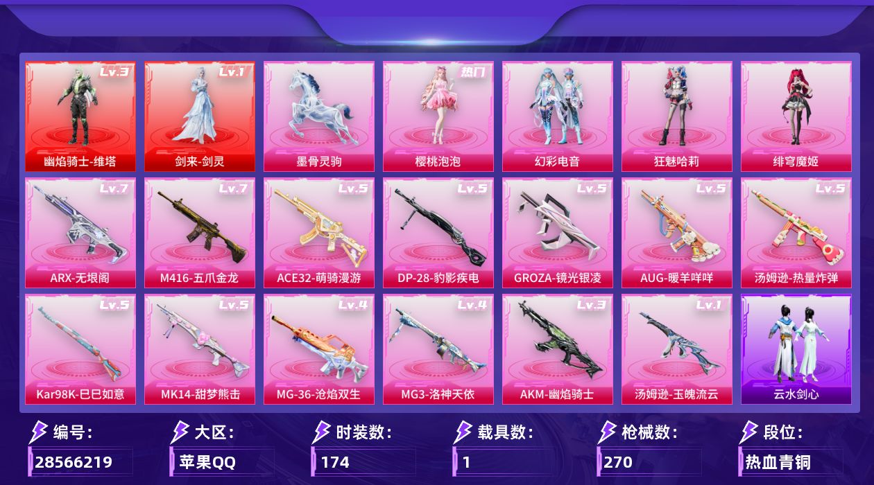 [28566219]苹果手Q2神装4粉装13特效枪1载具2粉色飞行器82811热力值14王牌印记174套装270枪皮
【红色神装等级】剑来剑灵(一级)幽焰骑士维塔(三级)
【红色角色神装】剑来剑灵幽焰骑士维塔
【热门品类】套装浪漫天命
【粉色套装】角色樱桃泡泡粉装幻彩电音角色狂魅哈莉角色绯穹魔姬
【粉色枪皮等级】AKM幽焰骑士(三级)M416五爪金龙(七级)GROZA镜光银凌(五级)AUG暖羊咩咩(五级)ACE32萌骑漫游(五级)ARX无垠阁(七级)汤姆逊热量炸弹(五级)汤姆逊玉魄流云(一级)Kar98K巳巳如意(五级)Mk14甜梦熊击(五级)DP28豹影疾电(五级)MG3洛神天依(四级)MG36沧焰双生(四级)
【粉色载具】墨骨灵驹
【粉色枪皮】AKM幽焰骑士M416五爪金龙GROZA镜光银凌AUG暖羊咩咩ACE32萌骑漫游ARX无垠阁汤姆逊热量炸弹汤姆逊玉魄流云Kar98K巳巳如意Mk14甜梦熊击DP28豹影疾电MG3洛神天依MG36沧焰双生
【粉色飞行器】青春物语飞行器幽焰列车飞行器
【粉色降落伞】百万伏特降落伞PEL轰鸣竞梦者降落伞古堡领主降落伞洛神天依降落伞垂柳戏鸭降落伞幽焰骑士降落伞樱桃泡泡降落伞幻彩电音降落伞荧海星豚降落伞君莫笑降落伞阿良降落伞
【稀有套装】套装巳巳如意套装迅捷龙虾套装云水剑心套装糖糖葫芦套装青团波波套装棉花软糖角色都市丽猫角色怀庆长公主套装燕燕于飞套装鱼渊荷华套装星影赞美诗套装彩虹兔套装云朵鹅套装雪绒豹套装诡诞巡游角色绛羽幽主套装朱霞炽焰套装凌霄紫焰套装擎苍青焰角色绯色魅影套装雨过天青套装红釉青花角色沐雨橙风套装皎白汐音套装沁蓝之约
【稀有枪皮】AKMPEL轰鸣竞梦者AKM海渊国主AKM灼热熔岩AKM百万伏特AKM霓虹街区M16A4夜灯M16A4幻世战舞者M16A4甜心亚梦M16A4千金淑猫SCARL炫彩节奏SCARL玉兔迎春SCARL红色方程式SCARL黄金龙骨M416夜灯M416糯团青竹M416红色方程式M416魔法学院GROZA异彩先驱GROZA生命誓言GROZA田园牧歌GROZA蓝莓炮弹GROZA黑色刀锋AUG甜蜜菠萝AUG耀粉歌者QBZ原初圣火QBZ洛神天依QBZ飞驰魅影M762奇异狩猎者M762彩虹符号M762拳皇97M762牛气冲天M762瑞龙福将M762云朵鹅Mk47洛神天依Mk47百万伏特G36C不夜海上花ACVAL天降萌叽ACVAL
