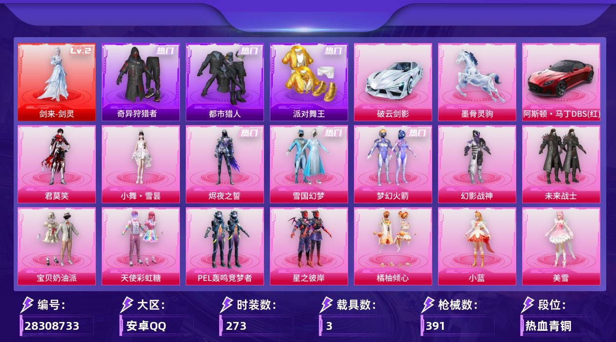 [28308733]安卓手Q-历史最高段位：超级王牌10星-1神装-16粉装-20特效枪-3载具-9粉色飞行器-134781热力值-21王牌印记-273套装-391枪皮
【红色神装等级】：剑来-剑灵(二级)
【红色角色神装】：剑来-剑灵
【热门品类】：粉装-雪国幻梦，粉装-梦幻火箭，套装-浪漫天命，套装-都市猎人，套装-派对舞王，套装-奇异狩猎者，套装-暗夜之虎，旭日初心兜帽大衣，套装-潮萌小黄鸭，套装-暗影哥特，套装-浪漫波比，套装-粉红小猪
【粉色套装】：粉装-幻影战神，粉装-未来战士，粉装-宝贝奶油派，粉装-天使彩虹糖，粉装-雪国幻梦，粉装-梦幻火箭，粉装-PEL轰鸣竞梦者，粉装-星之彼岸，粉装-橘柚倾心，角色-小蓝，角色-美雪，角色-宁雨蝶，角色-烬夜之誓，人物-小舞·雪昙，角色-极地冰晶，角色-君莫笑
【粉色枪皮等级】：AKM-梦之光华(六级)，AKM-阿良(三级)，SCAR-L-青春物语(五级)，M416-心之恋语(一级)，M416-灵猫魔法师(三级)，M416-剑灵(三级)，GROZA-精灵之光(三级)，AUG-星之彼岸(七级)，AUG-星梦奇缘(一级)，AUG-暖羊咩咩(五级)，M762-甜蜜誓约(七级)，UMP45-萌骑冒险(五级)，AKS-74U-森灵之息(五级)，Kar98K-巳巳如意(五级)，Mk14-甜梦熊击(五级)，Mk14-福马献瑞(五级)，M200-梦海之灵(三级)，AA12-G-其乐融融(五级)，DP-28-豹影疾电(五级)，MG3-洛神天依(四级)
【粉色载具】：阿斯顿马丁DBS（红），破云剑影，墨骨灵驹
【粉色枪皮】：AKM-梦之光华，AKM-阿良，SCAR-L-青春物语，M416-心之恋语，M416-灵猫魔法师，M416-剑灵，GROZA-精灵之光，AUG-星之彼岸，AUG-星梦奇缘，AUG-暖羊咩咩，M762-甜蜜誓约，UMP45-萌骑冒险，AKS-74U-森灵之息，Kar98K-巳巳如意，Mk14-甜梦熊击，Mk14-福马献瑞，M200-梦海之灵，AA12-G-其乐融融，DP-28-豹影疾电，MG3-洛神天依
【粉色飞行器】：香车宝马飞行器，炫彩糖果飞行器，古堡领主飞行器，幻海精灵飞行器，圣域金龙飞行器，辉光之愿飞行器，惊雷剑影飞行器，剑影随行飞行器
【粉色降落伞】：百万伏特降落伞，粉色回忆降落伞，梦幻火箭降落伞，炫紫旋律降落伞，神秘黑猫降
