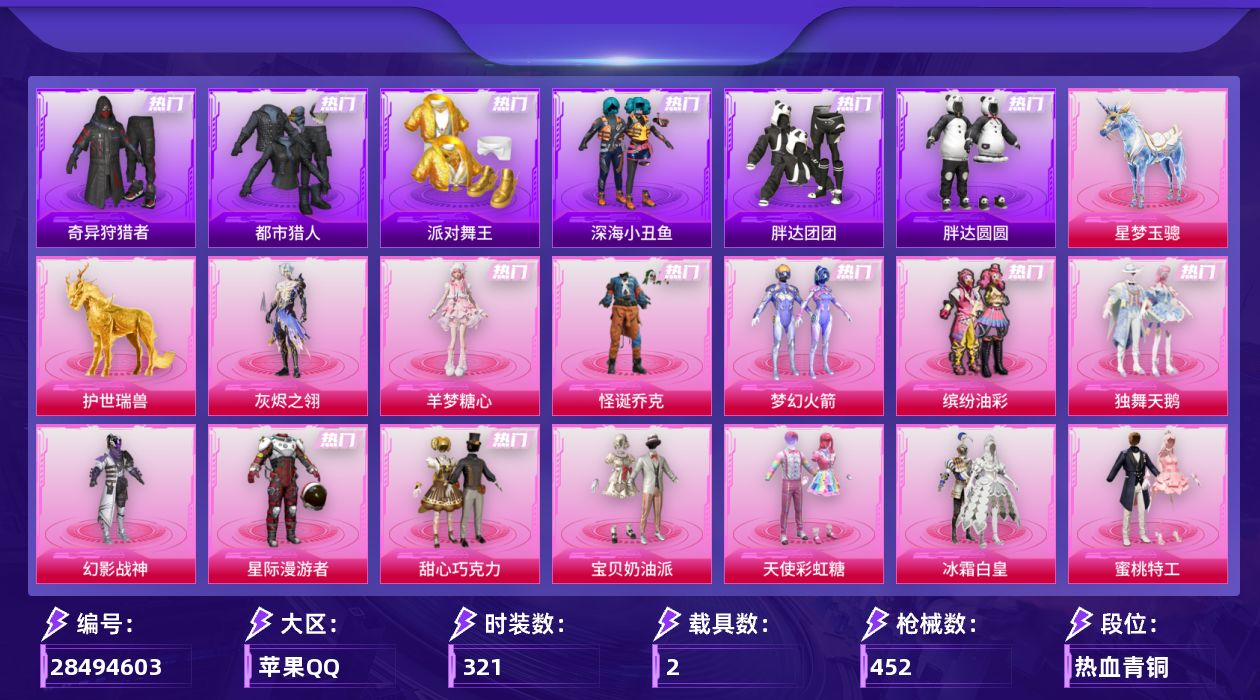 [28494603]苹果手Q-历史最高段位：超级王牌19星-31粉装-23特效枪-2载具-14粉色飞行器-157054热力值-25王牌印记-321套装-452枪皮
【热门品类】：粉装-怪诞乔克，粉装-梦幻火箭，粉装-缤纷油彩，套装-浪漫天命，套装-太空漫步，套装-都市猎人，套装-派对舞王，套装-深海小丑鱼，套装-小丑鱼，套装-奇异狩猎者，套装-胖达团团，套装-胖达圆圆，套装-忍者信条，套装-龟仙人，套装-潮萌小黄鸭，套装-暗影哥特，套装-粉红小猪，套装-糯粉咩咩
【粉色套装】：粉装-独舞天鹅，角色-灰烬之翎，粉装-幻影战神，粉装-星际漫游者，粉装-怪诞乔克，粉装-甜心巧克力，粉装-宝贝奶油派，粉装-天使彩虹糖，粉装-梦幻火箭，粉装-缤纷油彩，粉装-冰霜白皇，粉装-蜜桃特工，粉装-彩虹鹿灵，角色-洛天依，粉装-海盐物语，粉装-庄周梦蝶，粉装-筑梦精灵，粉装-霁雪冰心，粉装-旋转彩虹，粉装-冰川幽秘，粉装-冰川红玫，粉装-寒光使者，粉装-第五大道，角色-小可学妹，粉装-未来歌姬，角色-烟云彩露，角色-千金淑猫，粉装-幻彩电音，角色-荧海星豚，角色-羊梦糖心，人物-洛天依·龙灵
【粉色枪皮等级】：AKM-甜心宝贝(七级)，AKM-梦之光华(一级)，SCAR-L-甜梦小狐(七级)，M416-五爪金龙(五级)，M416-电玩时刻(五级)，M416-墨龙九天(三级)，AUG-星梦奇缘(三级)，AUG-暖羊咩咩(五级)，ACE32-萌骑漫游(五级)，ARX-神木藏锋(五级)，Vector-流风之羽(五级)，汤姆逊-玉魄流云(四级)，AKS-74U-森灵之息(五级)，AKS-74U-琉璃赤心(五级)，Kar98K-巳巳如意(五级)，Mk14-福马献瑞(五级)，SLR-暗夜玫瑰(五级)，M417-灰烬之翎(四级)，AA12-G-其乐融融(五级)，DP-28-豹影疾电(五级)，信号枪-金乌曜日(六级)，平底锅-喜羊羊与灰太狼(三级)
【粉色载具】：星梦玉骢，护世瑞兽
【粉色枪皮】：AKM-甜心宝贝，AKM-梦之光华，SCAR-L-甜梦小狐，M416-五爪金龙，M416-电玩时刻，M416-墨龙九天，AUG-星梦奇缘，AUG-暖羊咩咩，ACE32-萌骑漫游，ARX-神木藏锋，Vector-流风之羽，汤姆逊-玉魄流云，AKS-74U-森灵之息，AKS-74U-琉璃赤心，Kar98K-巳巳如意，Mk14-福马