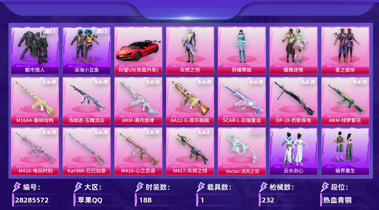 [28285572]苹果手Q-历史最高段位：绝世王牌15星-4粉装-12特效枪-1载具-3粉色飞行器-70139热力值-7王牌印记-188套装-232枪皮
【热门品类】：套装-浪漫天命，套装-都市猎人，套装-深海小丑鱼，套装-忍者信条，套装-龟仙人，套装-暗影哥特，套装-粉红小猪，角色-Mark.06，熔岩游骑兵连帽夹克，套装-红熊茄茄
【粉色套装】：角色-灰烬之翎，粉装-蝶舞迷情，粉装-星之彼岸，角色-异瞳寒姬
【粉色枪皮等级】：AKM-绿萝繁花(五级)，AKM-满月旋律(五级)，M16A4-垂柳戏鸭(六级)，SCAR-L-云端童话(五级)，M416-心之恋语(四级)，M416-电玩时刻(五级)，Vector-流风之羽(四级)，汤姆逊-玉魄流云(五级)，Kar98K-巳巳如意(五级)，M417-灰烬之翎(一级)，AA12-G-其乐融融(五级)，DP-28-豹影疾电(五级)
【粉色载具】：仰望U9（赤霞丹朱）
【粉色枪皮】：AKM-绿萝繁花，AKM-满月旋律，M16A4-垂柳戏鸭，SCAR-L-云端童话，M416-心之恋语，M416-电玩时刻，Vector-流风之羽，汤姆逊-玉魄流云，Kar98K-巳巳如意，M417-灰烬之翎，AA12-G-其乐融融，DP-28-豹影疾电
【粉色飞行器】：满月旋律飞行器，灰烬之翎飞行器，镜光幻境飞行翼
【粉色降落伞】：满月旋律降落伞，灰烬之翎降落伞，甜心宝贝降落伞，春暖花开降落伞，香水柠檬降落伞，星之彼岸降落伞，太空嘟嘟降落伞，繁龙极客降落伞，江南烟雨降落伞，彩虹独角兽降落伞，炫彩糖果降落伞，阿良降落伞
【稀有套装】：套装-龟仙人，套装-巳巳如意，套装-雪国风尚，套装-马上有钱，套装-云宝联名款，套装-其乐融融，套装-恋语绒绒，套装-银辉夜曲，套装-流萤和鸣，套装-晴夏甜甜，套装-绝刃双刀，套装-荒原烈焰，角色-沧漩之缚，套装-云水剑心，套装-破界重生，套装-冰河战士，角色-达芬奇，角色-灵公主，套装-书海巡游，套装-画境星梦，套装-琴音绮想，角色-霜刃之御，套装-雨过天青，套装-红釉青花，套装-锦灰蝶梦，套装-燕雀桃枝，套装-玉兰双鹊，角色-苍鸢海境，角色-莹鸢雪晶，套装-樱桃速写，套装-甜橙彩绘，玩偶服-巴扎黑，套装-鲛绡织梦，套装-皎白汐音，套装-沁蓝之约
【稀有枪皮】：AKM-夜灯，AKM-彩虹符号，AKM-影袭，AKM-恐龙拽拽，AKM-星
