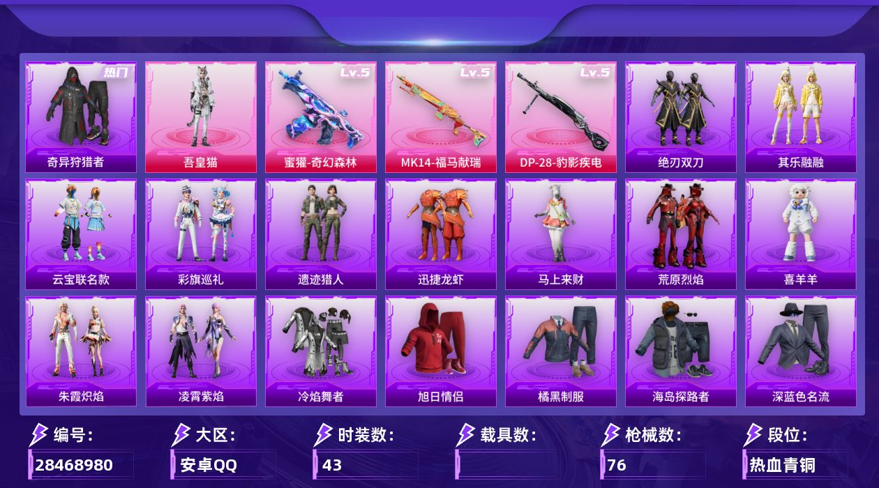 [28468980]【FK8493】43套装/枪械3/装备102/战备57/王牌印记1/热力值18586/奇异狩猎者/五级蜜獾-奇幻森林/五级MK14-福马献瑞/五级DP-28-豹影疾电/炫彩糖果降落伞/鸢尾珑雾降落伞/蜜獾-奇幻森林/MK14-福马献瑞/DP-28-豹影疾电/冷焰舞者/旭日情侣/橘黑制服/海岛探路者/深蓝色名流/特训学院/猎鹰/红色运动/耀粉歌者/街头潮人/青年教官/黄色运动/龙的传人/漫步者/吾皇猫/彩虹独角兽飞行器/AKM-影袭/AKM-破晓战魂/SCAR-L-夜灯/SCAR-L-红色方程式/M416-红色方程式/AUG-耀粉歌者/ARX-凌霄紫焰/UZI-影袭/UMP45-夜灯/UMP45-蓝色火焰/汤姆逊-像素花束/JS9-凌霄紫焰/M24-影袭/M24-炫彩节奏/SKS-糯团青竹/VSS-星之彼岸/S686-生命誓言/S12K-破晓战魂/S12K-夜灯/M249-破晓战魂/MG3-幻世战舞者/MG-36-凌霄紫焰/P92-凌霄紫焰/蝎式手枪-千金淑猫/平底锅-凌霄紫焰/马上来财/迅捷龙虾/遗迹猎人/云宝联名款/其乐融融/彩旗巡礼/恋语绒绒/绝刃双刀/荒原烈焰/朱霞炽焰/凌霄紫焰/喜羊羊