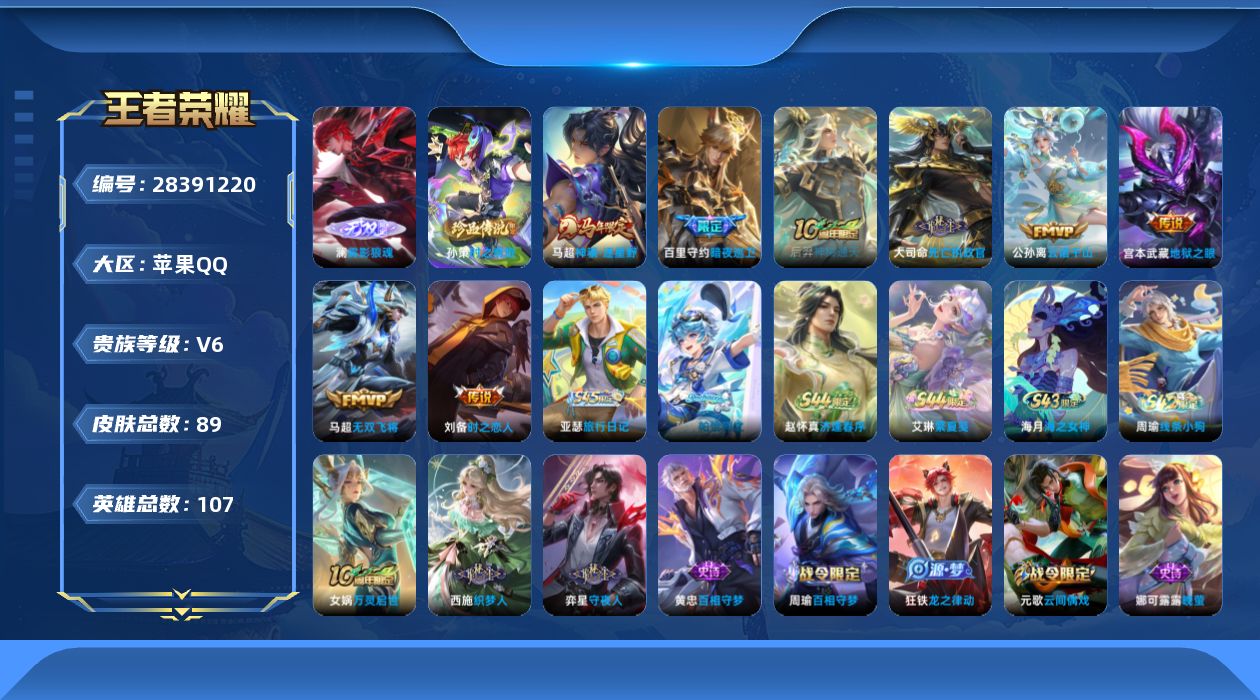 [28391220]【24606】贵族等级6/传说皮肤数量8/史诗皮肤数量28/皮肤数量89/英雄数量106/段位最强王者/女武神/雾影狼魂/阴阳师/皇家上将/云间偶戏/魔术师/海滩派对/寅虎·心曲/百相守梦-周瑜/百相守梦-孙策/线条小狗-周瑜/海之女神/逢春序/繁夏笺/亚瑟-旅行日记/帕恰狗之风/万灵启世/守夜人/织梦人/百相守梦-黄忠/龙之律动/龙鼓争鸣/晚萤/鹰眼统帅/节奏热浪/星夜王子/天才门将/心灵战警/黄金分割率/暗隐猎兽者/德古拉伯爵/乱世虎臣/幽灵船长/圣诞狂欢/魅力维加斯/水果甜心/鬼剑武藏/伽罗-月影弦鸣/未来纪元-心魔六耳/街头猛卫/赤刃凌霄/逐霄之志/鹤鸣心笺/荣光之誓/罗小黑战记/克喵/踏浪烽翎/逆浪荇歌/命运加冕/布丁狗之约/虚灵犬护/暗都幽影/危途狂花/铁甲之心/重装意志/鲨炮海盗猫/野性能量/丁香结/坚韧之力/幻想奇妙夜/龙腾万里/五福同心/兔女郎/死亡骑士/白色死神/大发明家/街头霸王/碧珀绯影/赤焰之缨/启蛰/孤猎/熊喵少女/秩序猎龙将/威尼斯狂欢/绝影神枪/第七人偶/埃及法老/维京掠夺者/范海辛/精灵公主/暗夜巡卫/神骥·逐星野/神树通天/死亡执政官/云诺千山/无双飞将/时之恋人-刘备/地狱之眼/时之奇旅-孙策