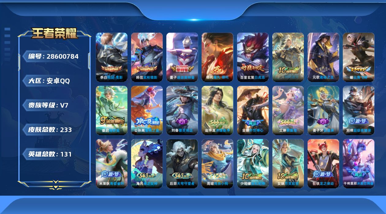 [28600784]安卓QV7至尊星耀II段位130英雄233皮肤2典藏皮肤1珍品传说6传说65史诗
【英雄全皮】大禹全皮影全皮
【荣耀典藏】李白鸣剑曳影韩信弑枪猎影
【珍品传说】墨子迪迦奥特曼
【传说皮肤】哪吒魔丸哪吒后羿神树通天元歌诡秘之主桑启鸣野蒿曜云鹰飞将百里玄策白虎志
【限定皮肤】姜子牙天穹之誓狄仁杰阴阳师赵云皇家上将墨子神迹守卫嬴政优雅恋人孙尚香蔷薇恋人鲁班七号乒乒小将庄周高山流水高渐离玩趣恶龙孙膑天狼运算者吕布御风骁将元歌无心狄仁杰魔术师狄仁杰万华元夜达摩星际陆战队达摩沙漠行僧项羽海滩派对老夫子醍醐杖老夫子航海奇遇记程咬金演武夺筹兰陵王金庭之子孙悟空大圣娶亲孙悟空孙行者后羿圣弓游侠李元芳云中旅人钟馗驱傩正仪干将莫邪冰霜恋舞曲干将莫邪真爱魔法雅典娜单词大作战蔡文姬繁星吟游鬼谷子原初探秘者鬼谷子五谷丰年苏烈千军破阵百里玄策白虎志百里守约朱雀志弈星混沌棋公孙离蜜橘之夏沈梦溪大漠名商明世隐疑决卦裴擒虎李小龙裴擒虎擒涛扼浪米莱狄胡桃异想国云中君纤云弄巧云中君时之祈愿伽罗天狼溯光者上官婉儿梁祝嫦娥拒霜思蒙犽狂想玩偶喵鲁班大师探海日志桑启海盐诗旅张良古海寻踪蒙犽百解令鬼谷子天穹祈灯沈梦溪龙舞盛年刘邦剑破天穹程咬金群星魔术团刘备异域游侠
【年限皮肤】百里玄策白虎志百里守约朱雀志吕布御风骁将
【赛季限定】弈星混沌棋明世隐疑决卦老夫子醍醐杖鬼谷子原初探秘者狄仁杰万华元夜程咬金演武夺筹钟馗驱傩正仪苏烈千军破阵达摩沙漠行僧兰陵王金庭之子沈梦溪大漠名商李元芳云中旅人桑启海盐诗旅裴擒虎擒涛扼浪鲁班大师探海日志张良古海寻踪鬼谷子天穹祈灯刘邦剑破天穹姜子牙天穹之誓甄姬逆浪荇歌亚瑟荣光之誓
【战令限定】蒙犽狂想玩偶喵雅典娜单词大作战米莱狄胡桃异想国达摩星际陆战队老夫子航海奇遇记墨子神迹守卫干将莫邪真爱魔法后羿圣弓游侠马超访茗客周瑜线条小狗
【史诗皮肤】刘备督灵司正艾琳繁夏笺赵怀真逢春序金蝉济世禅心刘禅超级夜猫侠姜子牙弘道录米莱狄青瓷雀吟后羿天穹守望者海月海之女神周瑜线条小狗少司缘巫礼祀神女娲万灵启世狂铁龙之律动蒙犽百解令元歌无心鬼谷子五谷丰年云中君时之祈愿嫦娥拒霜思庄周高山流水孙悟空孙行者安琪拉时之奇旅干将莫邪真爱魔法鲁班七号乒乒小将伽罗天狼溯光者老夫子航海奇遇记蒙犽龙鼓争鸣米莱狄胡桃异想国吕布御风骁将孙膑天狼运算者云中君纤云弄巧裴擒虎李小龙蒙犽狂想玩偶喵马超神威娜可露露晚萤蔡文姬繁星吟游上官婉儿梁祝狄