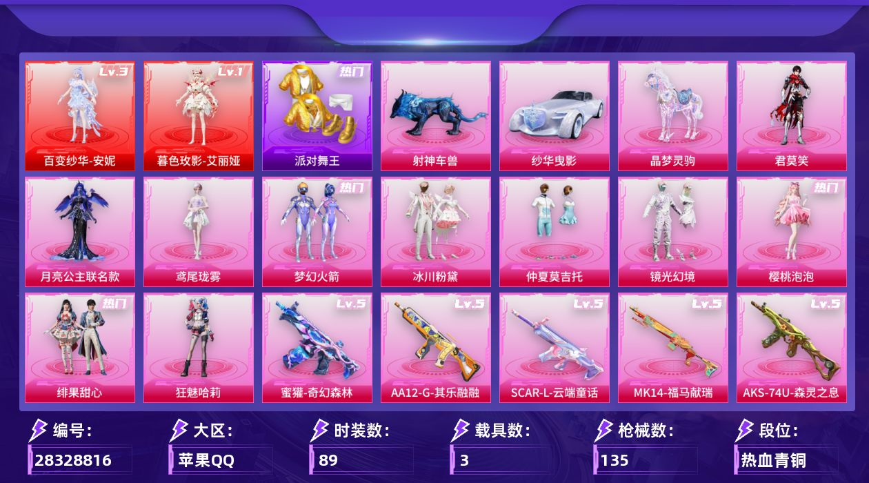 [28328816]苹果手Q-历史最高段位：超级王牌12星-2神装-11粉装-19特效枪-3载具-8粉色飞行器-52717热力值-3王牌印记-89套装-135枪皮
【红色神装等级】：百变纱华-安妮(三级)，暮色玫影-艾丽娅(一级)
【红色角色神装】：百变纱华-安妮，暮色玫影-艾丽娅
【热门品类】：粉装-梦幻火箭，套装-派对舞王，套装-红熊茄茄
【粉色套装】：角色-月亮公主联名款，粉装-梦幻火箭，粉装-冰川粉黛，粉装-仲夏莫吉托，粉装-镜光幻境，角色-樱桃泡泡，粉装-绯果甜心，角色-狂魅哈莉，角色-鸢尾珑雾，角色-君莫笑
【粉色枪皮等级】：轻型迫击炮-酷夏轰炸(一级)，AKM-暮色玫影(三级)，SCAR-L-云端童话(五级)，GROZA-幻音九尾(三级)，AUG-全息游灵(四级)，蜜獾-奇幻森林(五级)，ACE32-萌骑漫游(二级)，ACE32-百变纱华(三级)，Vector-灵感创作师(四级)，汤姆逊-玉魄流云(二级)，AKS-74U-森灵之息(五级)，Mk14-樱桃泡泡(四级)，Mk14-福马献瑞(五级)，AA12-G-其乐融融(五级)，DP-28-鸢尾珑雾(一级)，97MG-夜鸢箴言(一级)，烟雾弹-日月星辰(一级)，烟雾弹-马卡龙捏捏(四级)
【粉色载具】：纱华曳影，晶梦灵驹，射神车兽
【粉色枪皮】：轻型迫击炮-酷夏轰炸，AKM-暮色玫影，AKM-满月旋律，SCAR-L-云端童话，GROZA-幻音九尾，AUG-全息游灵，蜜獾-奇幻森林，ACE32-萌骑漫游，ACE32-百变纱华，Vector-灵感创作师，汤姆逊-玉魄流云，AKS-74U-森灵之息，Mk14-樱桃泡泡，Mk14-福马献瑞，AA12-G-其乐融融，DP-28-鸢尾珑雾，97MG-夜鸢箴言，烟雾弹-日月星辰，烟雾弹-马卡龙捏捏
【粉色飞行器】：香车宝马飞行器，满月旋律飞行器，镜光幻境飞行翼，晶梦幻蝶飞行器，暮色之舞飞行器，纱华羽翼飞行器，星罗盘飞行器
【粉色降落伞】：满月旋律降落伞，梦幻火箭降落伞，晶梦幻蝶降落伞，樱桃泡泡降落伞，绯果甜心降落伞，时光之吻降落伞，暮色玫影降落伞，鸢尾珑雾降落伞，六号石头人降落伞，百变纱华降落伞，仙逆降落伞，夜鸢箴言降落伞，神印王座降落伞，吾皇猫降落伞
【稀有套装】：套装-绒宝小鹅，套装-顽皮橙，套装-马上来财，套装-遗迹猎人，角色-柔柔联名款，角色-梨子酱联名款，角色-碧琪联名款，角色