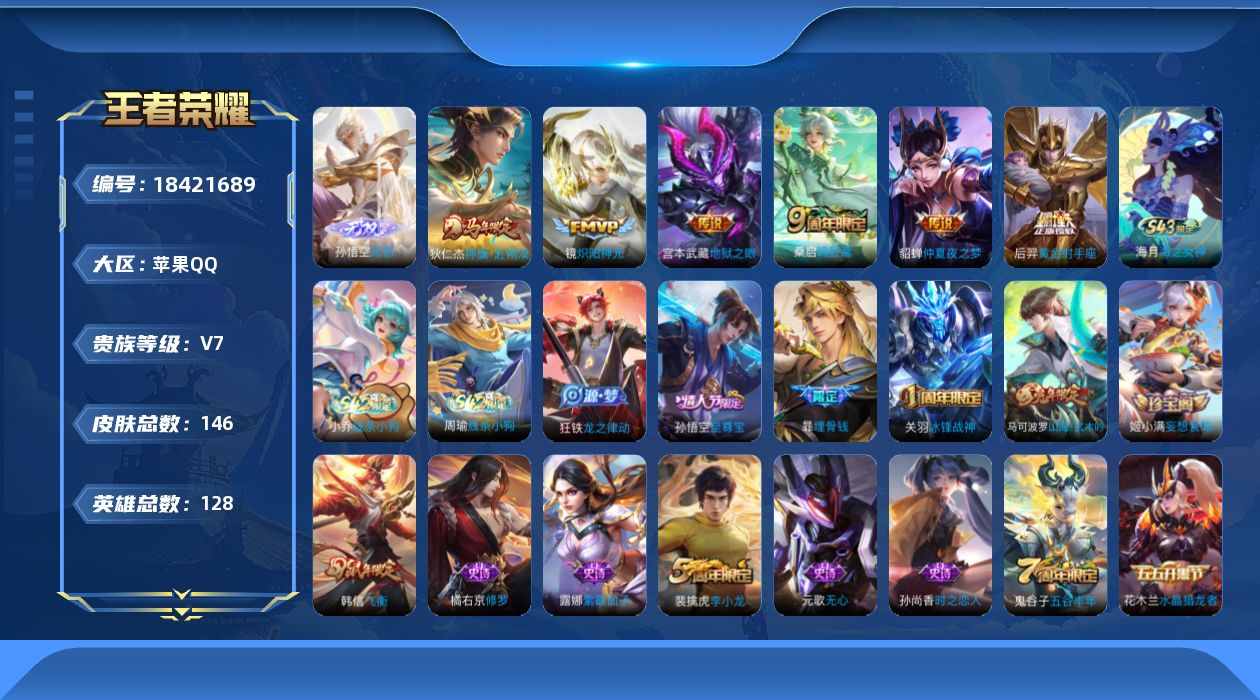 王者荣耀账号苹果QQ[18421689]【5368】苹果Q-V7-至尊星耀V段位-128英雄-146皮肤-1无双-6传说-37史诗
【英雄全皮】：敖隐全皮，影全皮
【无双皮肤】：孙悟空无相
【传说皮肤】：狄仁杰神骥赴朔漠
