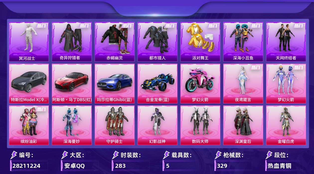 [28211224]安卓手Q-历史最高段位：传奇王牌15星-10粉装-15特效枪-5载具-3粉色飞行器-122302热力值-12王牌印记-283套装-329枪皮
【热门品类】：粉装-梦幻火箭，粉装-缤纷油彩，套装-太空漫步，套装-赤蝎幽灵，套装-都市猎人，套装-冥河战士，套装-派对舞王，套装-深海小丑鱼，套装-小丑鱼，套装-奇异狩猎者，套装-天网终结者，套装-金羽特工，套装-忍者信条，套装-龟仙人，套装-潮萌小黄鸭，套装-暗影哥特，M416-星际漫游，熔岩游骑兵连帽夹克
【粉色套装】：粉装-深海曼妙，粉装-守护骑士，粉装-幻影战神，粉装-数码大师，粉装-深渊皇后，粉装-金曜白虎，粉装-梦幻火箭，粉装-金属狂野，粉装-缤纷油彩，角色-夜鸢箴言
【粉色枪皮等级】：AKM-炫紫旋律(五级)，SCAR-L-梦幻火箭(六级)，M416-五爪金龙(四级)，M416-心之恋语(一级)，M762-激战未来(五级)，蜜獾-奇幻森林(五级)，ACE32-萌骑漫游(五级)，UMP45-萌骑冒险(二级)，汤姆逊-玉魄流云(五级)，AKS-74U-森灵之息(五级)，Mk14-福马献瑞(五级)，AA12-G-萌骑幻想(五级)，AA12-G-其乐融融(二级)，PKM-萌骑夺宝(三级)，97MG-夜鸢箴言(四级)
【粉色载具】：特斯拉Model X（冷光银），阿斯顿马丁DBS（红），玛莎拉蒂Ghibli（蓝），合金龙骨（蓝），双人摩托-梦幻火箭
【粉色枪皮】：AKM-炫紫旋律，SCAR-L-梦幻火箭，M416-五爪金龙，M416-心之恋语，M762-激战未来，蜜獾-奇幻森林，ACE32-萌骑漫游，UMP45-萌骑冒险，汤姆逊-玉魄流云，AKS-74U-森灵之息，Mk14-福马献瑞，AA12-G-萌骑幻想，AA12-G-其乐融融，PKM-萌骑夺宝，97MG-夜鸢箴言
【粉色飞行器】：梦幻火箭飞行器，辉光之愿飞行器
【粉色降落伞】：碎梦浮光降落伞，极限特训降落伞，快乐主宰降落伞，幻影战神降落伞，南瓜骑士降落伞，凝视深渊降落伞，甜心宝贝降落伞，至尊龙雀降落伞，雪国幻梦降落伞，春暖花开降落伞，精灵迷巫降落伞，梦幻火箭降落伞，龙虾霸霸降落伞，神秘黑猫降落伞，古堡领主降落伞，夏日绵绵冰降落伞，王牌四分卫降落伞，洛神天依降落伞，千金淑猫降落伞，仙逆降落伞，夜鸢箴言降落伞，全息游灵降落伞
【稀有套装】：套装-龟仙人，套装-雪国风尚