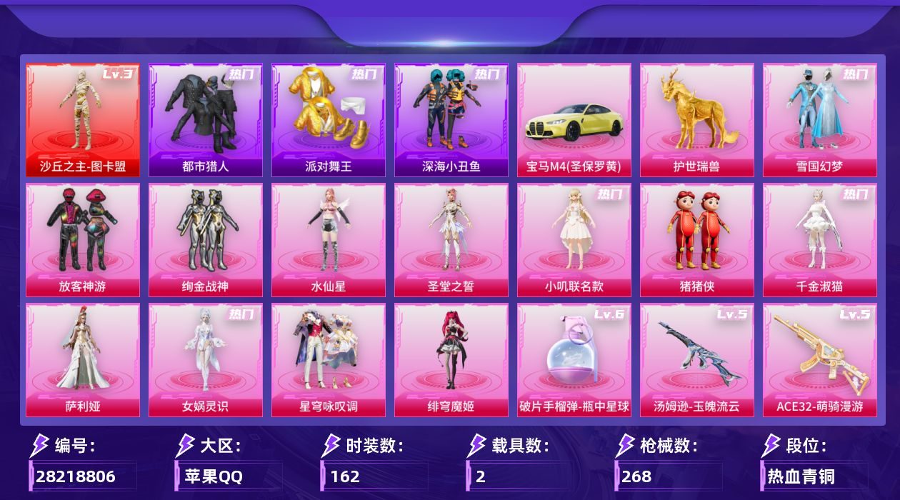 [28218806]苹果手Q-历史最高段位：无敌战神-1神装-12粉装-23特效枪-2载具-9粉色飞行器-90488热力值-15王牌印记-162套装-268枪皮
【红色神装等级】：沙丘之主-图卡盟(三级)
【红色角色神装】：沙丘之主-图卡盟
【热门品类】：粉装-雪国幻梦，套装-浪漫天命，套装-都市猎人，套装-派对舞王，套装-深海小丑鱼，套装-小丑鱼，套装-星河浪客，套装-六号树人，套装-暗影哥特，套装-软软马卡龙，套装-红熊茄茄
【粉色套装】：粉装-雪国幻梦，粉装-放客神游，粉装-绚金战神，角色-水仙星，角色-圣堂之誓，角色-小叽联名款，玩偶服-猪猪侠，角色-千金淑猫，角色-萨利娅，角色-女娲灵识，粉装-星穹咏叹调，角色-绯穹魔姬
【粉色枪皮等级】：AKM-绿萝繁花(五级)，AKM-阿良(三级)，SCAR-L-金蛇镇世(三级)，M416-女娲灵识(三级)，蜜獾-奇幻森林(四级)，ACE32-萌骑漫游(五级)，Vector-绯穹魔姬(四级)，汤姆逊-玉魄流云(五级)，AKS-74U-星穹咏叹调(四级)，P90-沙丘之主(三级)，Kar98K-巳巳如意(五级)，Kar98K-圣域龙灵(三级)，M24-莲影清波(一级)，M24-镜域双华(三级)，AWM-天使羽翼(四级)，Mk14-樱桃泡泡(四级)，Mk14-甜梦熊击(五级)，Mk14-福马献瑞(五级)，SVD-月影灵韵(四级)，M249-猪猪侠(三级)，DP-28-豹影疾电(五级)，烟雾弹-丁香清露(五级)，破片手榴弹-瓶中星球(六级)
【粉色载具】：宝马M4（圣保罗黄），僚机-圣域龙宝，护世瑞兽
【粉色枪皮】：AKM-绿萝繁花，AKM-阿良，SCAR-L-金蛇镇世，M416-女娲灵识，蜜獾-奇幻森林，ACE32-萌骑漫游，Vector-绯穹魔姬，汤姆逊-玉魄流云，AKS-74U-星穹咏叹调，P90-沙丘之主，Kar98K-巳巳如意，Kar98K-圣域龙灵，M24-莲影清波，M24-镜域双华，AWM-天使羽翼，Mk14-樱桃泡泡，Mk14-甜梦熊击，Mk14-福马献瑞，SVD-月影灵韵，M249-猪猪侠，DP-28-豹影疾电，烟雾弹-丁香清露，破片手榴弹-瓶中星球
【粉色飞行器】：祥瑞起舞飞行器，沙丘之主天马，镜域双华-灵镜之阶，幻海精灵飞行器，万象金身飞行器，圣域金龙飞行器，幻光九尾飞行器，惊雷剑影飞行器，剑影随行飞行器
【粉色降落伞】