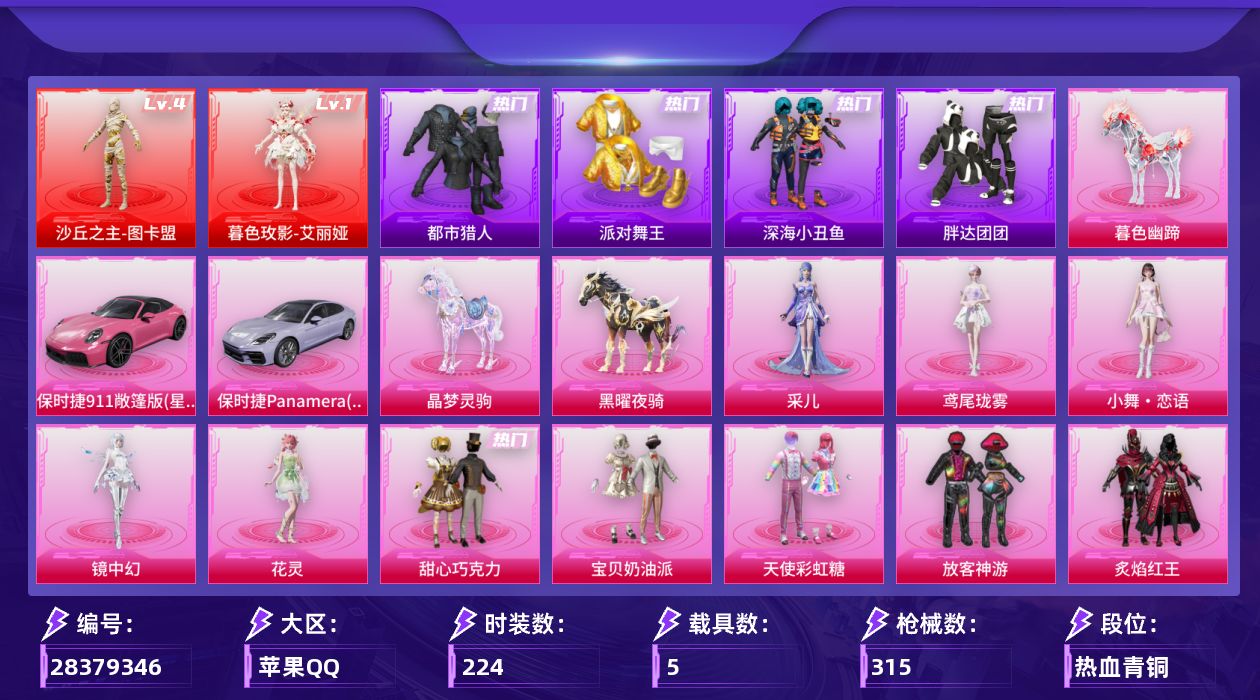 [28379346]苹果手Q-历史最高段位：绝世王牌20星-2神装-18粉装-14特效枪-5载具-12粉色飞行器-109334热力值-15王牌印记-224套装-315枪皮
【红色神装等级】：暮色玫影-艾丽娅(一级)，沙丘之主-图卡盟(四级)
【红色角色神装】：暮色玫影-艾丽娅，沙丘之主-图卡盟
【热门品类】：套装-浪漫天命，套装-都市猎人，套装-派对舞王，套装-深海小丑鱼，套装-胖达团团，套装-金羽特工，套装-龟仙人，套装-暗影哥特
【粉色套装】：粉装-甜心巧克力，粉装-宝贝奶油派，粉装-天使彩虹糖，粉装-放客神游，粉装-炙焰红王，粉装-星之彼岸，角色-洛天依，粉装-第五大道，粉装-憨憨奶龙，角色-引力星，角色-千金淑猫，粉装-星穹咏叹调，角色-绯穹魔姬，角色-花灵，角色-镜中幻，人物-小舞·恋语，角色-鸢尾珑雾，角色-采儿
【粉色枪皮等级】：SCAR-L-锦绣绵绵(五级)，SCAR-L-云端童话(五级)，GROZA-精灵之光(三级)，ACE32-萌骑漫游(五级)，ACE32-百变纱华(三级)，汤姆逊-玉魄流云(四级)，Kar98K-巳巳如意(五级)，Mk14-福马献瑞(五级)，AA12-G-其乐融融(五级)，SPAS-12-蜜语绒猫(七级)，M249-霁蓝缠春(六级)，DP-28-圣堂之誓(七级)，DP-28-豹影疾电(五级)，信号枪-金乌曜日(四级)
【粉色载具】：保时捷911 敞篷版（星珀红），保时捷Panamera（星辰紫），僚机-圣域龙宝，晶梦灵驹，黑曜夜骑，暮色幽蹄
【粉色枪皮】：SCAR-L-锦绣绵绵，SCAR-L-云端童话，GROZA-精灵之光，ACE32-萌骑漫游，ACE32-百变纱华，汤姆逊-玉魄流云，Kar98K-巳巳如意，Mk14-福马献瑞，AA12-G-其乐融融，SPAS-12-蜜语绒猫，M249-霁蓝缠春，DP-28-圣堂之誓，DP-28-豹影疾电，信号枪-金乌曜日
【粉色飞行器】：香车宝马飞行器，炫彩糖果飞行器，沙丘之主天马，幻海精灵飞行器，曦光华影飞行器，灵猫魔法师飞行器，飞天猪飞行器，暮色之舞飞行器，云梦轻舟飞行器，星罗盘飞行器，剑影随行飞行器
【粉色降落伞】：绝对恒星降落伞，甜心宝贝降落伞，洛神天依降落伞，第五大道降落伞，莲影清波降落伞，圣堂之誓降落伞，蜜语绒猫降落伞，星梦奇缘降落伞，精灵之光降落伞，临安公主降落伞，鬼刀降落伞，戏水时光降落伞，智耀