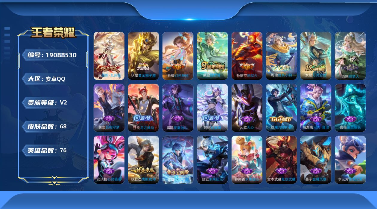 王者荣耀账号安卓QQ[19088530]【5344】安卓Q-V2-永恒钻石IV段位-76英雄-68皮肤-5传说-20史诗
【传说皮肤】：澜愿照九州拓，云缨幻光神枪，桑启鸣野蒿，达摩黄金狮子座，孙悟空地狱火
【限定皮肤】：