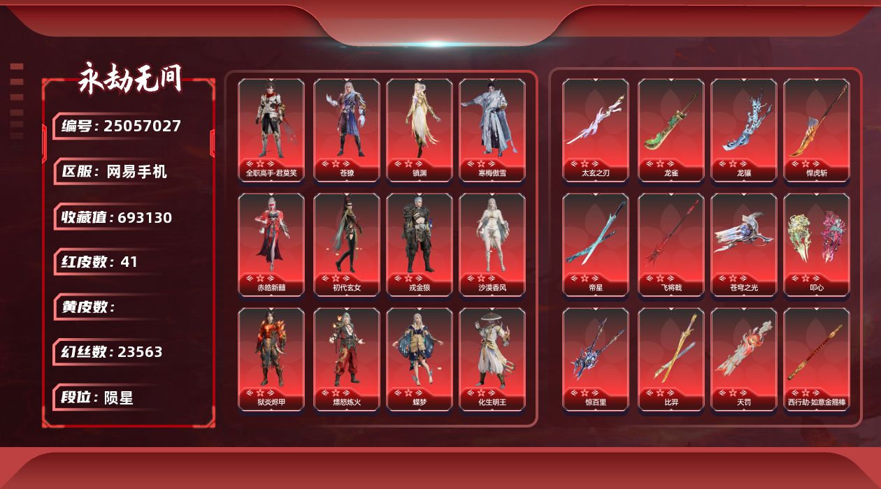 KH2170/网易手机/9月22日可换绑/1谪星41红1026金/等级469/收藏值693130/三人段位陨星1/幻丝23563/金砖407/日月金0/通行证Lv.108/声望36/照影坠/故翎佩/封神录赤莲/御祥云/2674初代机/炎烈珠/谪星/谪星金牌射手/2孔/2黄/红色神品/墨离/沙漠香风/监兵凶神/通天狐袄/星辉魔纱/朱雀星衣/化道者/流金晓锦/守墨麒/命定之辉/逐光者/征天白龙/寒梅傲雪/镇渊/全职高手君莫笑/化生明王/新倩女幽魂长天藏锦/苍獠/戎金狼/赤皓新囍/初代玄女/狱炎烬甲/熛怒炼火/蝶梦/泣珠龙纱/天罚/苍穹之光/毕方/太玄之刃/帝星/比羿/龙雀/狼主/悍虎斩/飞将戟/西行劫如意金箍棒/狂龙/龙骧/惊百里/叩心/少阳剑//角色金色皮肤/春日序曲南风/倒反阴阳狐踪/承武武当/不凡荒诞盛宴/P5R雨宫莲JOKER/黄庭道/封神录申公豹/自动人形9S/玉漱冰骢/墨染千秋剪春漪/代号冰凌/禄运玉霄/封神录龙吉公主/寒烟素/2674霜凝雪/金襦玉衫/赤丹朱湛/龙之道不惧/夏日派对逐浪砂阳/龙之道灵心/龙之影生死局/龙之影龙虎斗/夏日派对午后瑰夏/龙之道自知/龙之影精武魂/夏日派对高校水着/夏日派对弄潮逐浪/龙之道无拘/龙之影过江龙/活动中心手机绑定无法解绑