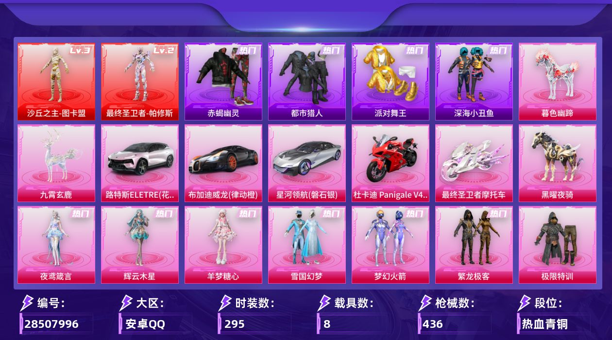 [28507996]安卓手Q2神装27粉装20特效枪8载具14粉色飞行器161441热力值23王牌印记295套装436枪皮
【红色神装等级】最终圣卫者帕修斯(二级)沙丘之主图卡盟(三级)
【红色角色神装】最终圣卫者帕修斯沙丘之主图卡盟
【热门品类】粉装雪国幻梦粉装梦幻火箭粉装繁龙极客套装浪漫天命套装赤蝎幽灵套装都市猎人套装派对舞王套装深海小丑鱼套装小丑鱼套装金羽特工套装暗夜之虎套装龟仙人套装暗影哥特角色8号机角色Mark.06
【粉色套装】粉装极限特训粉装幻影战神粉装甜心巧克力粉装宝贝奶油派粉装天使彩虹糖粉装雪国幻梦粉装梦幻火箭粉装放客神游粉装新星烈龙粉装沙场疾风粉装薄荷物语粉装橘柚倾心粉装旋转彩虹粉装冰川幽秘粉装飒粉甜心粉装玉鳞金羽角色猩猩队长粉装莲影清波粉装繁龙极客角色守护天翼角色初号机 觉醒Ver.角色萨利娅粉装星穹咏叹调角色绯穹魔姬角色羊梦糖心角色辉云木星角色夜鸢箴言
【粉色枪皮等级】AKM梦之光华(五级)SCARL灵驹仙姬(三级)M416五爪金龙(六级)M416灵猫魔法师(三级)M762电糖天使(五级)蜜獾异瞳寒姬(五级)UMP45量子极限(五级)Vector最终圣卫者(三级)AKS74U森灵之息(五级)Kar98K巳巳如意(五级)M24莲影清波(五级)Mk14福马献瑞(五级)AMR智耀战神(五级)M417第五大道(五级)AA12G萌骑幻想(五级)AA12G其乐融融(四级)DP28暗夜鎏金(七级)DP28豹影疾电(五级)MG3洛神天依(七级)PKM江南烟雨(五级)
【粉色载具】路特斯ELETRE花绽灰布加迪威龙律动橙星河领航磐石银杜卡迪 Panigale V4杜卡迪红最终圣卫者摩托车黑曜夜骑暮色幽蹄九霄玄鹿
【粉色枪皮】AKM梦之光华SCARL灵驹仙姬M416五爪金龙M416灵猫魔法师M762电糖天使蜜獾异瞳寒姬UMP45量子极限Vector最终圣卫者AKS74U森灵之息Kar98K巳巳如意M24莲影清波Mk14福马献瑞AMR智耀战神M417第五大道AA12G萌骑幻想AA12G其乐融融DP28暗夜鎏金DP28豹影疾电MG3洛神天依PKM江南烟雨
【粉色飞行器】香车宝马飞行器炫彩糖果飞行器满月旋律飞行器千面幻镜飞行器拂晓神骑飞行器镜光幻境飞行翼绝色倾城飞行器幻海精灵飞行器圣域金龙飞行器终晖之翼飞行器灵猫魔法师飞行器暮色之舞飞行器踏卷乘风飞行器
【粉色降落伞】满月旋律降落伞甜心
