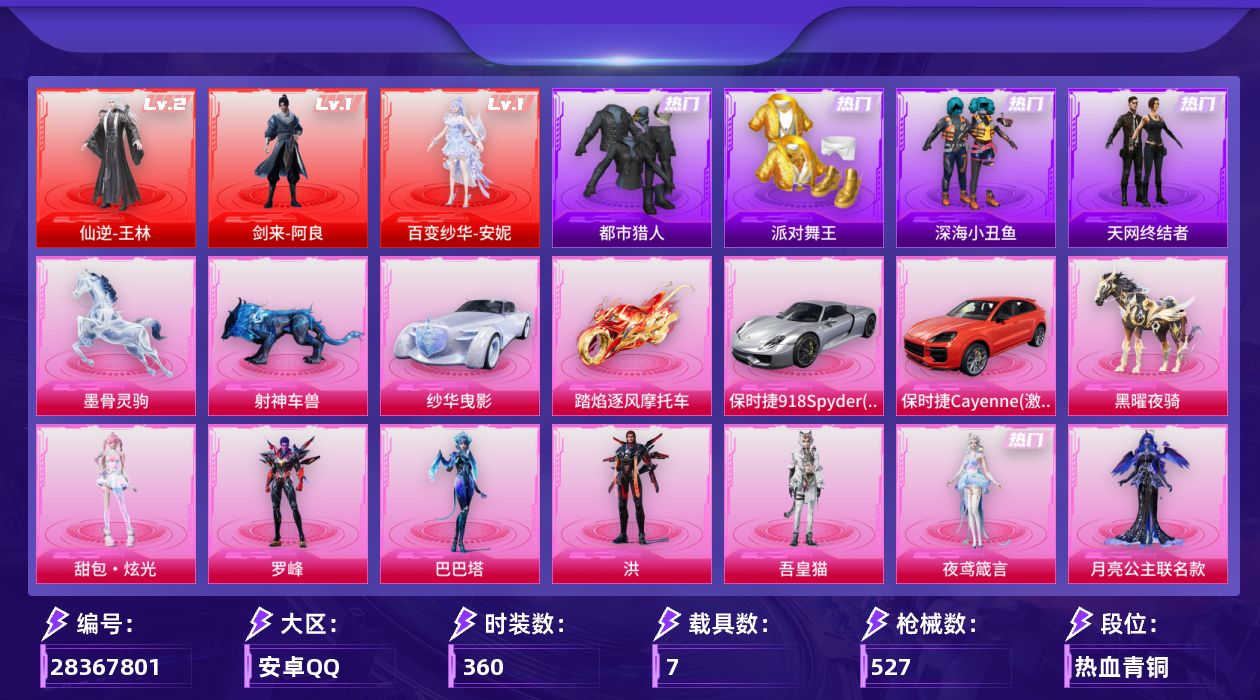 [28367801]安卓手Q-历史最高段位：绝世王牌22星-3神装-23粉装-35特效枪-7载具-22粉色飞行器-173910热力值-24王牌印记-360套装-527枪皮
【红色神装等级】：剑来-阿良(一级)，仙逆-王林(二级)，百变纱华-安妮(一级)
【红色角色神装】：剑来-阿良，仙逆-王林，百变纱华-安妮
【热门品类】：粉装-繁龙极客，套装-浪漫天命，套装-都市猎人，套装-派对舞王，套装-深海小丑鱼，套装-天网终结者，套装-AG战队服，角色-2P战斗服款，套装-龟仙人，套装-暗影哥特，套装-粉红小猪，套装-红红火火，角色-8号机，角色-Mark.06
【粉色套装】：角色-月亮公主联名款，角色-绝对恒星，粉装-幻影战神，粉装-绚金战神，粉装-冰霜白皇，粉装-星之彼岸，粉装-山涧鹿灵，角色-复仇流浪者，角色-冰炎战车，粉装-繁龙极客，粉装-蜜语绒猫，角色-千金淑猫，角色-玄冥寒域，角色-智耀战神，粉装-幻彩电音，角色-鸢尾珑雾，角色-夜鸢箴言，角色-吾皇猫，角色-罗峰，角色-巴巴塔，角色-洪，人物-甜包·炫光，人物-洛天依·花嫁
【粉色枪皮等级】：轻型迫击炮-酷夏轰炸(六级)，AKM-炫紫旋律(一级)，AKM-满月旋律(一级)，AKM-阿良(三级)，SCAR-L-锦绣绵绵(五级)，SCAR-L-魔童闹海 哪吒(三级)，SCAR-L-云端童话(五级)，M416-风花雪月(一级)，M416-电玩时刻(五级)，M416-灵猫魔法师(三级)，GROZA-镜光银凌(五级)，AUG-星梦奇缘(三级)，蜜獾-奇幻森林(五级)，ACE32-百变纱华(三级)，ARX-神木藏锋(五级)，UMP45-量子极限(五级)，Vector-流风之羽(五级)，汤姆逊-玉魄流云(二级)，野牛-吾皇猫(五级)，AKS-74U-星穹咏叹调(四级)，Kar98K-巳巳如意(五级)，Kar98K-圣域龙灵(三级)，M24-魔法神域(七级)，Mk14-福马献瑞(五级)，AA12-G-萌骑幻想(五级)，AA12-G-其乐融融(五级)，M249-绝对恒星(四级)，DP-28-豹影疾电(五级)，DP-28-鸢尾珑雾(四级)，M338-仙逆(三级)，97MG-夜鸢箴言(四级)，撬棍-千机纵横(七级)，燃烧瓶-天降桃花(七级)，破片手榴弹-瓶中星球(七级)
【粉色载具】：保时捷918 Spyder（液态银），保时捷Cayenne（激情红