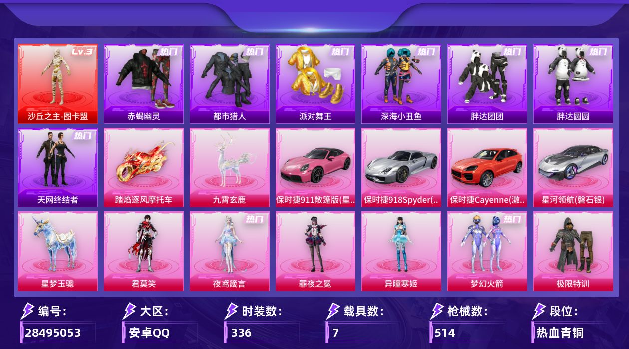 [28495053]安卓手Q-1神装-34粉装-24特效枪-7载具-31粉色飞行器-176873热力值-22王牌印记-336套装-514枪皮
【红色神装等级】：沙丘之主-图卡盟(三级)
【红色角色神装】：沙丘之主-图卡盟
【热门品类】：粉装-梦幻火箭，套装-浪漫天命，套装-赤蝎幽灵，套装-都市猎人，套装-派对舞王，套装-深海小丑鱼，套装-小丑鱼，套装-胖达团团，套装-胖达圆圆，套装-天网终结者，套装-暗夜行者，角色-2B战斗服款，角色-2P战斗服款，套装-暗夜之虎，套装-龟仙人，套装-潮萌小黄鸭，套装-暗影哥特，角色-8号机，角色-Mark.06，角色-六号稻草人
【粉色套装】：粉装-极限特训，粉装-宝贝奶油派，粉装-天使彩虹糖，粉装-梦幻火箭，粉装-焰龙焚天，粉装-银龙傲海，粉装-骨龙祭渊，粉装-闪光银龙，粉装-暗夜鎏金，粉装-第五大道，粉装-炎氏战神，粉装-未来歌姬，粉装-炫光之旅，粉装-莲影清波，角色-烟云彩露，角色-美雪，角色-初号机 觉醒Ver.，角色-风幻水境，粉装-金丰海韵，角色-千金淑猫，粉装-牡丹亭·游园，粉装-动力核心，粉装-幻梦之森，角色-萨利娅，角色-女娲灵识，角色-幻海仙踪，粉装-幻彩电音，角色-奇迹舞步 美琪，角色-奇迹舞步 美雪，角色-异瞳寒姬，角色-罪夜之冕，角色-夜鸢箴言，角色-君莫笑
【粉色枪皮等级】：AKM-甜心宝贝(七级)，AKM-绿萝繁花(五级)，AKM-暮色玫影(三级)，SCAR-L-锦绣绵绵(五级)，SCAR-L-魔童闹海 哪吒(三级)，M416-电玩时刻(五级)，GROZA-镜光银凌(五级)，AUG-星之彼岸(五级)，AUG-暖羊咩咩(五级)，M762-青锋波束(五级)，蜜獾-异瞳寒姬(六级)，ACE32-萌骑漫游(五级)，UMP45-量子极限(五级)，AKS-74U-森灵之息(五级)，P90-粉樱探戈(四级)，P90-沙丘之主(三级)，Kar98K-巳巳如意(五级)，Mk14-盛世惊鸿(三级)，Mk14-福马献瑞(五级)，AA12-G-其乐融融(五级)，DP-28-豹影疾电(五级)，MG-36-沧焰双生(五级)，烟雾弹-甜梦果泡(五级)
【粉色载具】：星河领航（磐石银），保时捷911 敞篷版（星珀红），保时捷918 Spyder（液态银），保时捷Cayenne（激情红），踏焰逐风摩托车，僚机-萌兔起飞，星梦玉骢，九霄玄鹿
【粉色枪皮】