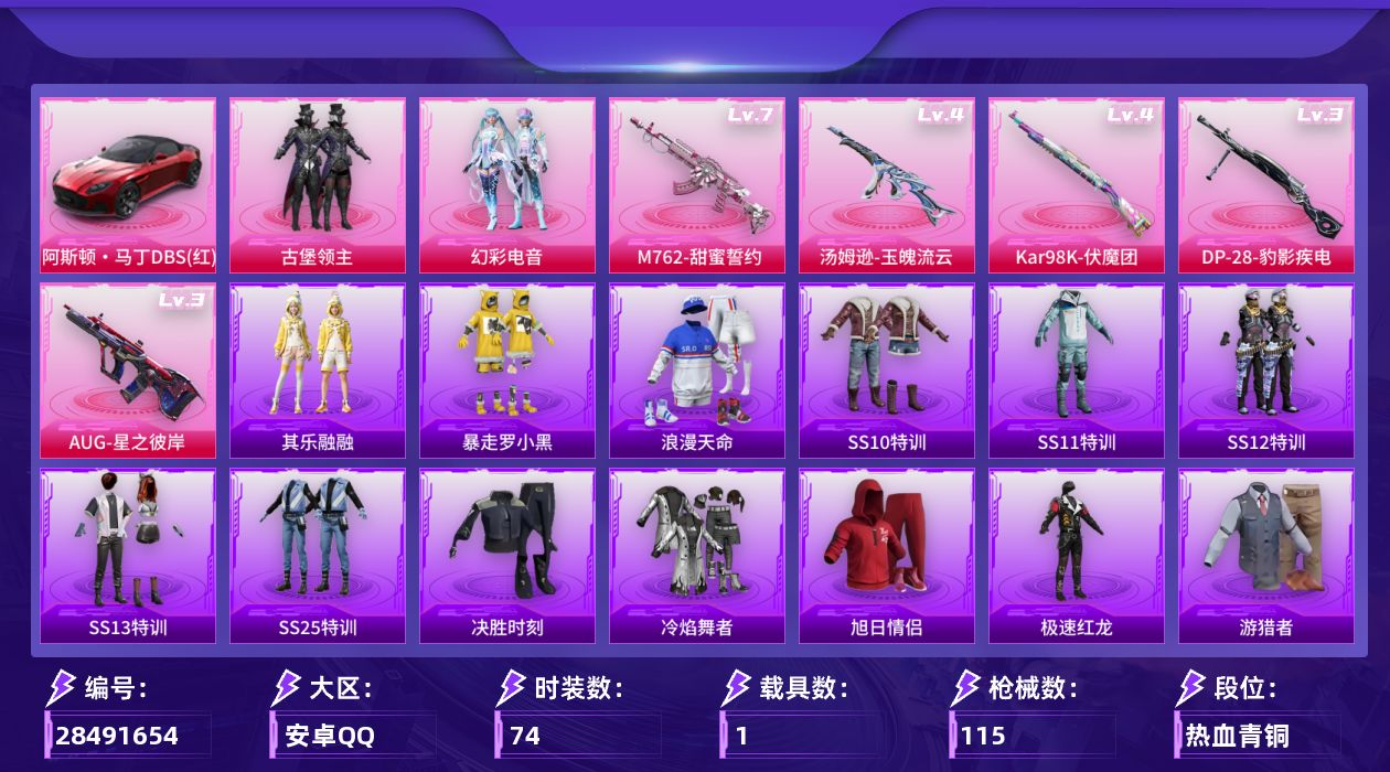[28491654]安卓手Q-历史最高段位：超级王牌5星-2粉装-5特效枪-1载具-2粉色飞行器-34354热力值-5王牌印记-74套装-115枪皮
【热门品类】：套装-浪漫天命
【粉色套装】：粉装-古堡领主，粉装-幻彩电音
【粉色枪皮等级】：AUG-星之彼岸(三级)，M762-甜蜜誓约(七级)，汤姆逊-玉魄流云(四级)，Kar98K-伏魔团(四级)，DP-28-豹影疾电(三级)
【粉色载具】：阿斯顿马丁DBS（红）
【粉色枪皮】：AUG-星之彼岸，M762-甜蜜誓约，汤姆逊-玉魄流云，Kar98K-伏魔团，DP-28-豹影疾电
【粉色飞行器】：古堡领主飞行器，潮汐统领飞行器
【粉色降落伞】：古堡领主降落伞，繁花小夜曲降落伞，四圣焕新降落伞，潮汐统领降落伞，炫彩糖果降落伞
【稀有套装】：套装-圣穹绘梦，套装-其乐融融，套装-云朵鹅，套装-雪绒豹，角色-灵公主
【稀有枪皮】：AKM-灼热熔岩，AKM-玉龙，AKM-破晓战魂，AKM-龙的传人，M16A4-幻世战舞者，M16A4-机械英豪，SCAR-L-炫彩节奏，SCAR-L-繁花小夜曲，M416-罗小黑，GROZA-生命誓言，AUG-闲梦青缨，QBZ-原初圣火，QBZ-潮汐统领，M762-动感兔斯基，M762-牛气冲天，M762-镭射皇者，M762-云朵鹅，G36C-不夜海上花，蜜獾-天降萌叽，UZI-古堡领主，UZI-天降萌叽，UZI-炫彩节奏，UMP45-圣穹绘梦，Vector-彩虹符号，Vector-生命誓言，汤姆逊-天降萌叽，野牛-机械英豪，MP5K-甜蜜誓约，Kar98K-古堡领主，M24-众神之王，M24-幻彩电音，AWM-不夜海上花，SKS-心之恋语，SKS-炫彩节奏，VSS-繁花小夜曲，Mini14-原初圣火，Mini14-炫彩节奏，Mini14-耀粉歌者，Win94-机械英豪，SLR-四圣焕新，SLR-圣穹绘梦，QBU-不夜海上花，M417-惊鸿侠骨，M200-惊鸿侠骨，M200-爆裂游戏，SVD-云朵鹅，S686-不夜海上花，S686-生命誓言，S12K-夜灯，S12K-机械英豪，SPAS-12-云朵鹅，M249-古堡领主，M249-四圣焕新，M249-彩虹符号，DP-28-原初圣火，DP-28-彩虹符号，MG3-幻世战舞者，MG3-惊鸿侠骨，MG3-摩登王国，P18C-原初圣火，沙漠之鹰-云朵鹅，沙漠之鹰-圣穹绘梦