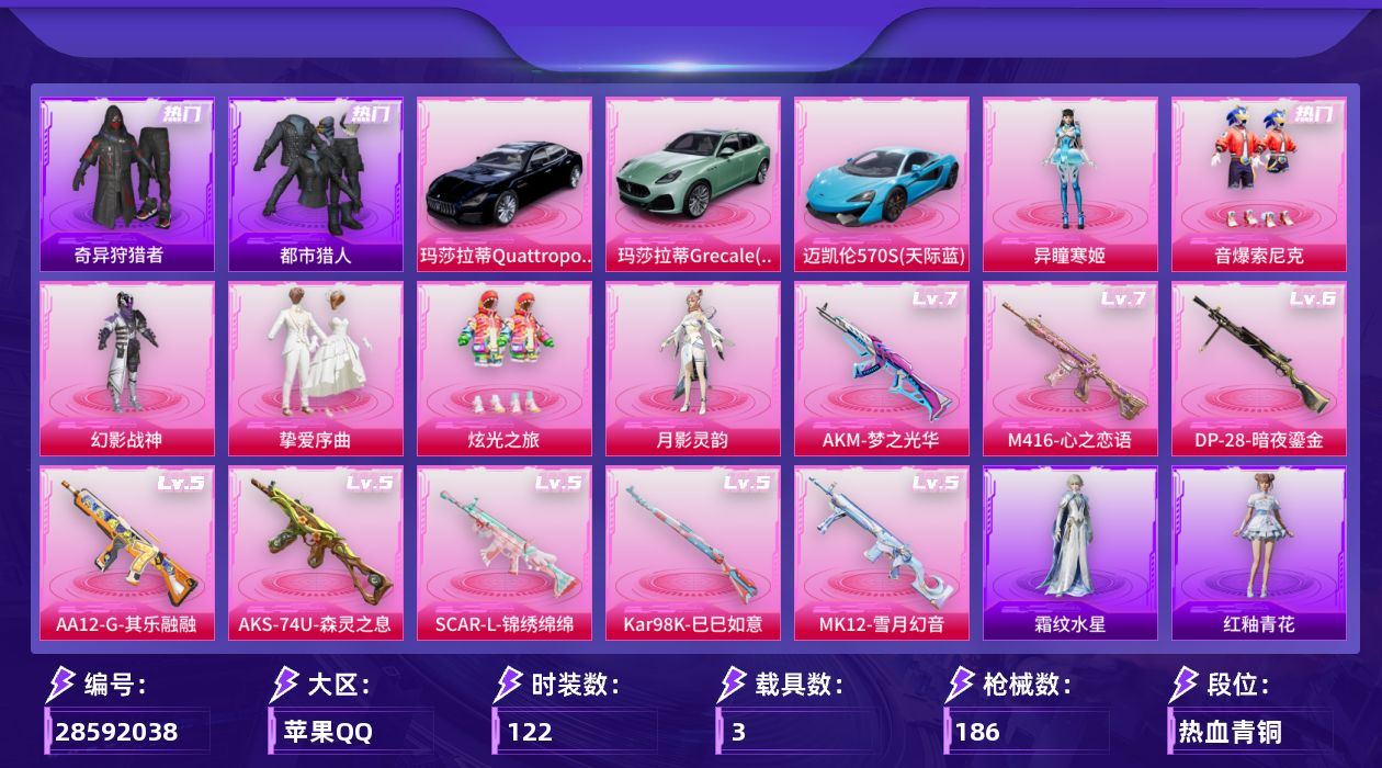 [28592038]苹果手Q6粉装8特效枪3载具3粉色飞行器62876热力值14王牌印记122套装186枪皮
【热门品类】粉装音爆索尼克套装都市猎人套装小丑鱼套装奇异狩猎者套装龟仙人
【粉色套装】粉装幻影战神粉装音爆索尼克粉装挚爱序曲粉装炫光之旅角色月影灵韵角色异瞳寒姬
【粉色枪皮等级】AKM梦之光华(七级)SCARL锦绣绵绵(五级)M416心之恋语(七级)AKS74U森灵之息(五级)Kar98K巳巳如意(五级)MK12雪月幻音(五级)AA12G其乐融融(五级)DP28暗夜鎏金(六级)
【粉色载具】玛莎拉蒂Quattroporte夜幕蓝玛莎拉蒂Grecale薄荷绿迈凯伦570S天际蓝
【粉色枪皮】AKM梦之光华SCARL锦绣绵绵M416心之恋语AKS74U森灵之息Kar98K巳巳如意MK12雪月幻音AA12G其乐融融DP28暗夜鎏金
【粉色飞行器】炫彩糖果飞行器镜光幻境飞行翼繁龙极客飞行器
【粉色降落伞】海渊国主降落伞环太平洋降落伞暗夜鎏金降落伞第五大道降落伞仲夏莫吉托降落伞白勺歌姬降落伞莲影清波降落伞镜光幻境降落伞圣堂之誓降落伞异瞳寒姬降落伞炫彩糖果降落伞暮色玫影降落伞辉云木星降落伞
【稀有套装】套装龟仙人套装巳巳如意套装恋语绒绒套装雏菊兔兔套装萝兰蝴蝶角色紫俏灵猫套装画境星梦套装琴音绮想套装雨过天青套装红釉青花角色霜纹水星
【稀有枪皮】AKM2P战斗服款AKM彩虹符号AKM影袭AKM破晓战魂AKM缤纷海域AKM龙的传人SCARL玉兔迎春SCARL红色方程式M416糯团青竹M416红色方程式GROZA影袭GROZA懵萌河马AUG辉耀战甲AUG天降萌叽QBZ未来歌姬QBZ银碳小老虎M762天降萌叽M762暗夜鎏金M762第五大道Mk47妙红点点G36C懵萌河马ACVAL天降萌叽ACVAL快闪甜心ACVAL六号稻草人蜜獾垂柳戏鸭蜜獾天降萌叽蜜獾娇憨猪猪ACE32画境星梦UZI啾咪啾咪UZI天降萌叽UZI娇憨猪猪UZI影袭UMP45繁龙极客UMP45仲夏莫吉托UMP45夜灯UMP45涂山之恋UMP45炫光之旅UMP45生命誓言Vector焰鹰斗篷Vector夜灯Vector彩虹符号Vector生命誓言汤姆逊天降萌叽汤姆逊暗夜鎏金MP5K飒粉甜心MP5K画境星梦AKS74U鬼刀P90快闪甜心P90飞驰魅影P90巳巳如意Kar98K彩虹符号Kar98K影袭Kar98K星穹咏叹调M24影袭AW
