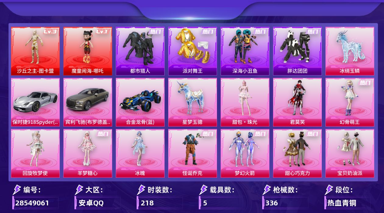 [28549061]安卓手Q历史最高段位卓越王牌7星2神装24粉装26特效枪5载具11粉色飞行器126844热力值9王牌印记218套装336枪皮
【红色神装等级】魔童闹海哪吒(一级)沙丘之主图卡盟(三级)
【红色角色神装】魔童闹海哪吒沙丘之主图卡盟
【热门品类】粉装怪诞乔克粉装梦幻火箭套装都市猎人套装派对舞王套装深海小丑鱼套装胖达团团套装忍者信条角色8号机角色Mark.06角色六号稻草人大砍刀青龙偃月刀
【粉色套装】粉装碎梦浮光粉装怪诞乔克粉装甜心巧克力粉装宝贝奶油派粉装天使彩虹糖粉装梦幻火箭粉装星之彼岸角色洛天依粉装暖熊萌萌粉装仲夏莫吉托粉装闲梦青缨角色光极星套装创世·救赎角色初号机 觉醒Ver.角色樱桃泡泡角色凤凰座 一辉角色奇迹舞步 美雪角色冰魄角色羊梦糖心角色回旋牧梦使角色幻骨萌王角色君莫笑人物甜包·珠光人物洛天依·花嫁
【粉色枪皮等级】AKM甜心宝贝(四级)SCARL锦绣绵绵(五级)M416心之恋语(一级)M416灵猫魔法师(九级)GROZA无垠阁(三级)AUG星梦奇缘(九级)Vector流风之羽(五级)汤姆逊玉魄流云(五级)AKS74U森灵之息(五级)Kar98K巳巳如意(五级)M24莲影清波(一级)M24镜域双华(三级)Mk14爆裂游戏(七级)Mk14福马献瑞(五级)AMR鸢尾晶梦(二级)AA12G萌骑幻想(五级)AA12G其乐融融(一级)DP28豹影疾电(五级)MG3洛神天依(一级)M338回旋牧梦使(六级)平底锅仲夏莫吉托(一级)平底锅洛天依(三级)烟雾弹好运连连(四级)燃烧瓶薄荷可可(五级)破片手榴弹瓶中星球(三级)
【粉色载具】宾利飞驰布罗德盖棕双色保时捷918 Spyder液态银合金龙骨蓝星梦玉骢冰绡玉鳞
【粉色枪皮】AKM甜心宝贝SCARL锦绣绵绵M416心之恋语M416灵猫魔法师GROZA无垠阁AUG星梦奇缘Vector流风之羽汤姆逊玉魄流云AKS74U森灵之息Kar98K巳巳如意M24莲影清波M24镜域双华Mk14闲梦青缨Mk14爆裂游戏Mk14福马献瑞AMR鸢尾晶梦AA12G萌骑幻想AA12G其乐融融DP28豹影疾电MG3洛神天依M338回旋牧梦使平底锅仲夏莫吉托平底锅洛天依烟雾弹好运连连燃烧瓶薄荷可可破片手榴弹瓶中星球
【粉色飞行器】酣梦熊熊飞行器香车宝马飞行器炫彩糖果飞行器碎梦浮光飞行器沙丘之主天马镜域双华灵镜之阶深渊漩涡飞行器万象金身飞行器灵猫魔