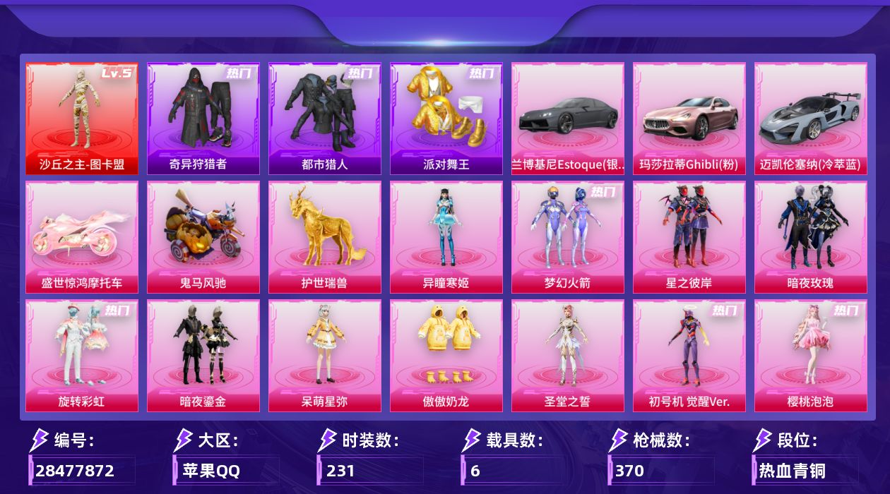 [28477872]苹果手Q-历史最高段位：卓越王牌19星-1神装-14粉装-18特效枪-6载具-10粉色飞行器-131099热力值-17王牌印记-231套装-370枪皮
【红色神装等级】：沙丘之主-图卡盟(五级)
【红色角色神装】：沙丘之主-图卡盟
【热门品类】：粉装-梦幻火箭，套装-都市猎人，套装-派对舞王，套装-小丑鱼，套装-奇异狩猎者，角色-军刀雅典娜，套装-龟仙人，套装-粉红小猪，角色-Mark.06，大砍刀-青龙偃月刀
【粉色套装】：粉装-梦幻火箭，粉装-星之彼岸，粉装-暗夜玫瑰，粉装-旋转彩虹，粉装-暗夜鎏金，角色-呆萌星弥，粉装-傲傲奶龙，角色-圣堂之誓，角色-初号机 觉醒Ver.，角色-樱桃泡泡，粉装-桃粉嫣然，角色-罗征，角色-绯穹魔姬，角色-异瞳寒姬
【粉色枪皮等级】：AKM-星际浪客(六级)，SCAR-L-锦绣绵绵(五级)，M416-超新星(三级)，M416-墨龙九天(三级)，GROZA-旋转彩虹(五级)，AUG-星之彼岸(五级)，M762-电糖天使(四级)，AKS-74U-森灵之息(五级)，P90-沙丘之主(三级)，Kar98K-巳巳如意(五级)，Mk14-精灵梦叶罗丽(五级)，AMR-智耀战神(五级)，AA12-G-其乐融融(一级)，DP-28-圣堂之誓(五级)，DP-28-豹影疾电(五级)，MG3-梦幻舞会(五级)，MG-36-沧焰双生(五级)
【粉色载具】：兰博基尼Estoque（银翼灰），玛莎拉蒂Ghibli（粉），迈凯伦塞纳（冷萃蓝），盛世惊鸿摩托车，鬼马风驰，护世瑞兽
【粉色枪皮】：AKM-星际浪客，SCAR-L-锦绣绵绵，M416-超新星，M416-墨龙九天，GROZA-旋转彩虹，AUG-星之彼岸，M762-电糖天使，AKS-74U-森灵之息，P90-沙丘之主，Kar98K-巳巳如意，Mk14-精灵梦叶罗丽，AMR-智耀战神，AA12-G-其乐融融，DP-28-圣堂之誓，DP-28-豹影疾电，MG3-梦幻舞会，MG-36-沧焰双生，破片手榴弹-秋玉花灯
【粉色飞行器】：炫彩糖果飞行器，星之彼岸飞行器，闪光银龙飞行器，黄族统领飞行器，沙丘之主天马，镜域双华-灵镜之阶，龙翔九天飞行器，深渊漩涡飞行器，凤舞九天飞行器
【粉色降落伞】：百万伏特降落伞，春暖花开降落伞，梦幻火箭降落伞，星之彼岸降落伞，怪笑疯兔降落伞，焰龙焚天降落伞，暗夜玫瑰降落伞，蓝莓炮